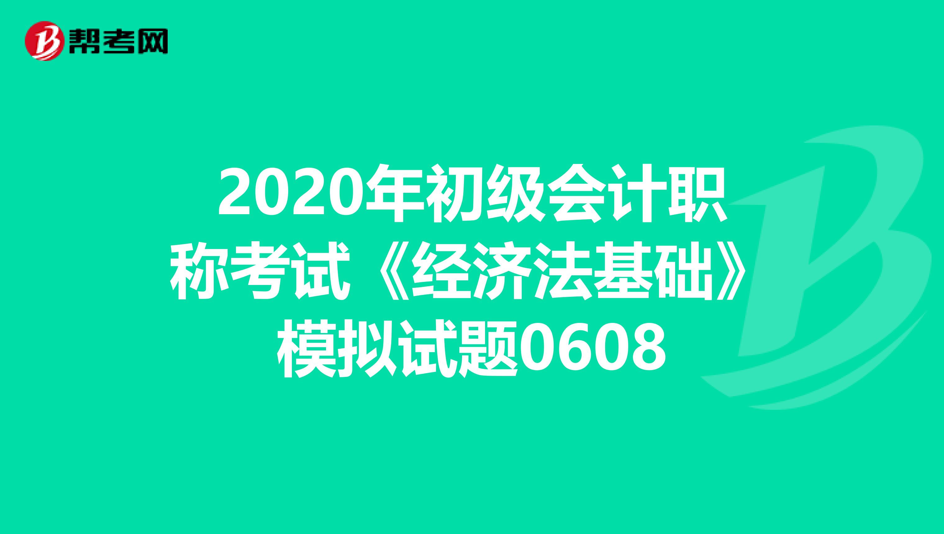 2020年初级会计职称考试《经济法基础》模拟试题0608