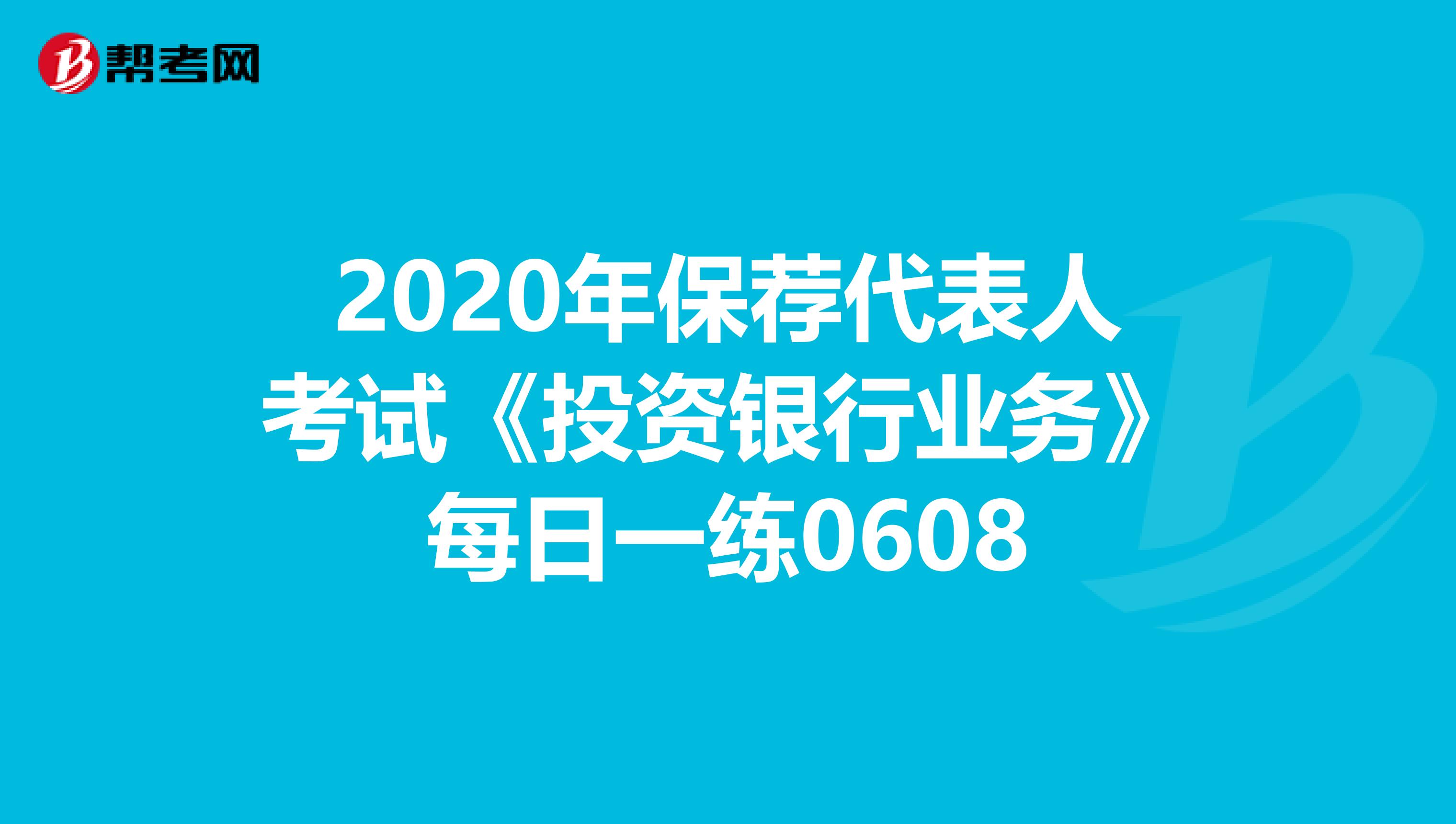 2020年保荐代表人考试《投资银行业务》每日一练0608