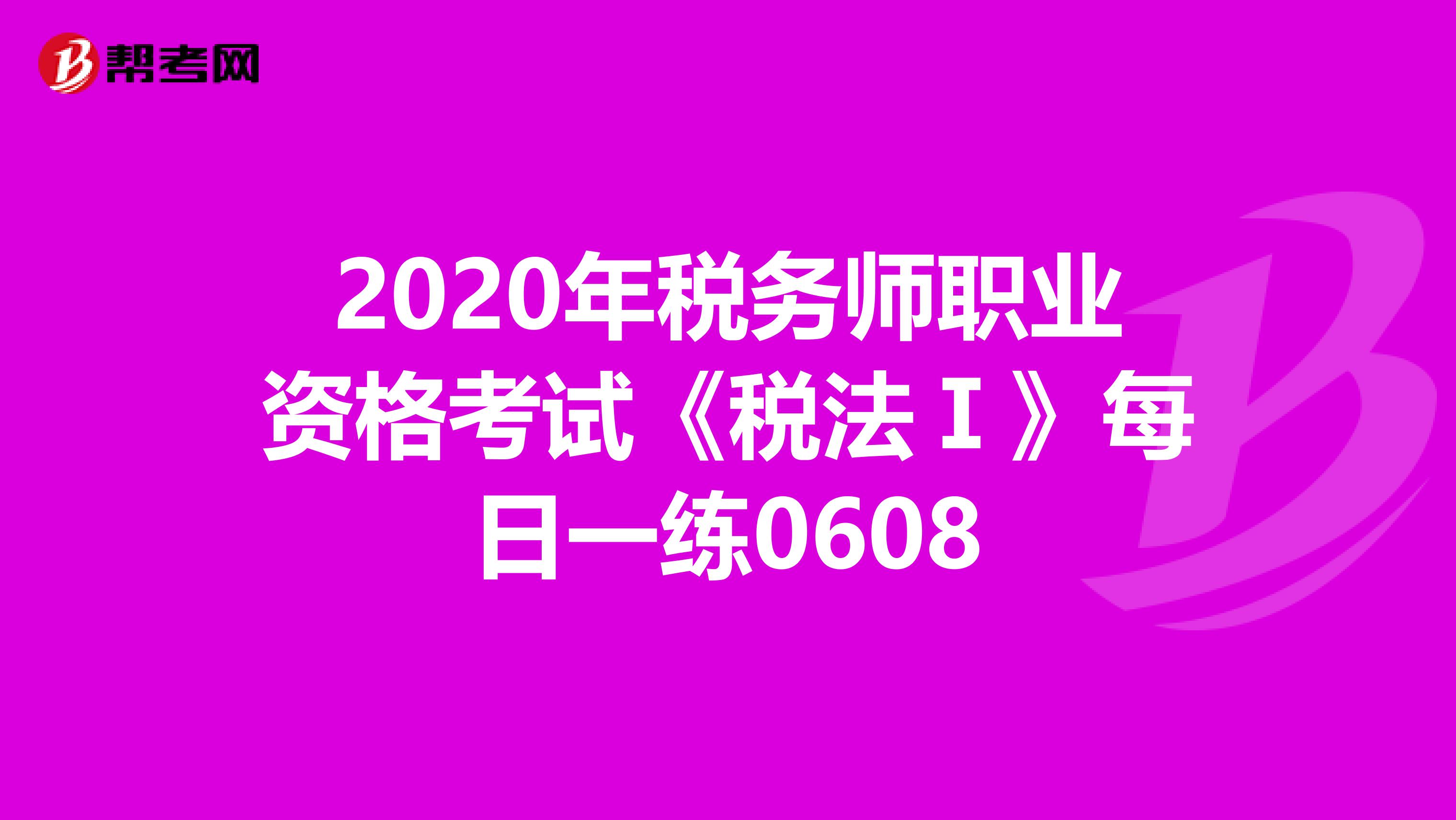 2020年税务师职业资格考试《税法Ⅰ》每日一练0608
