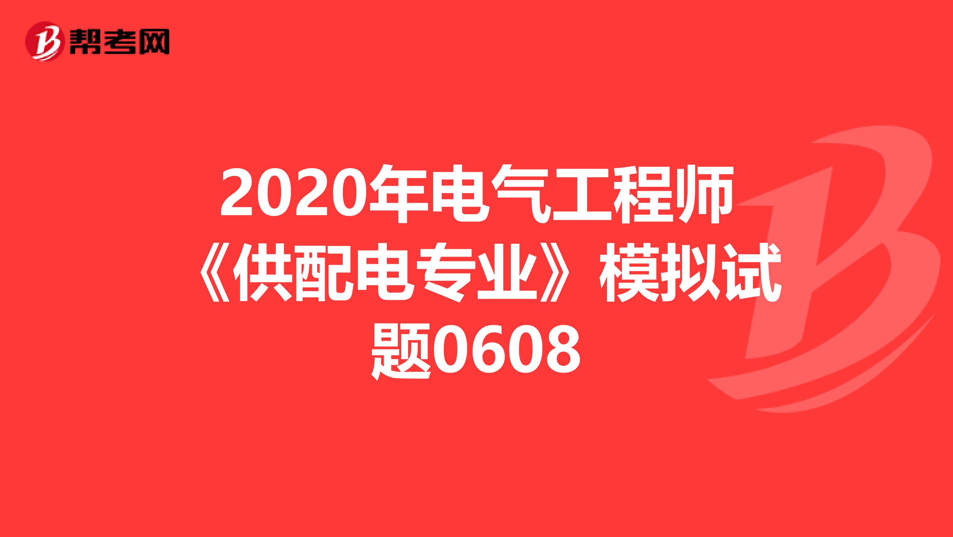 2020年电气工程师《供配电专业》模拟试题0608