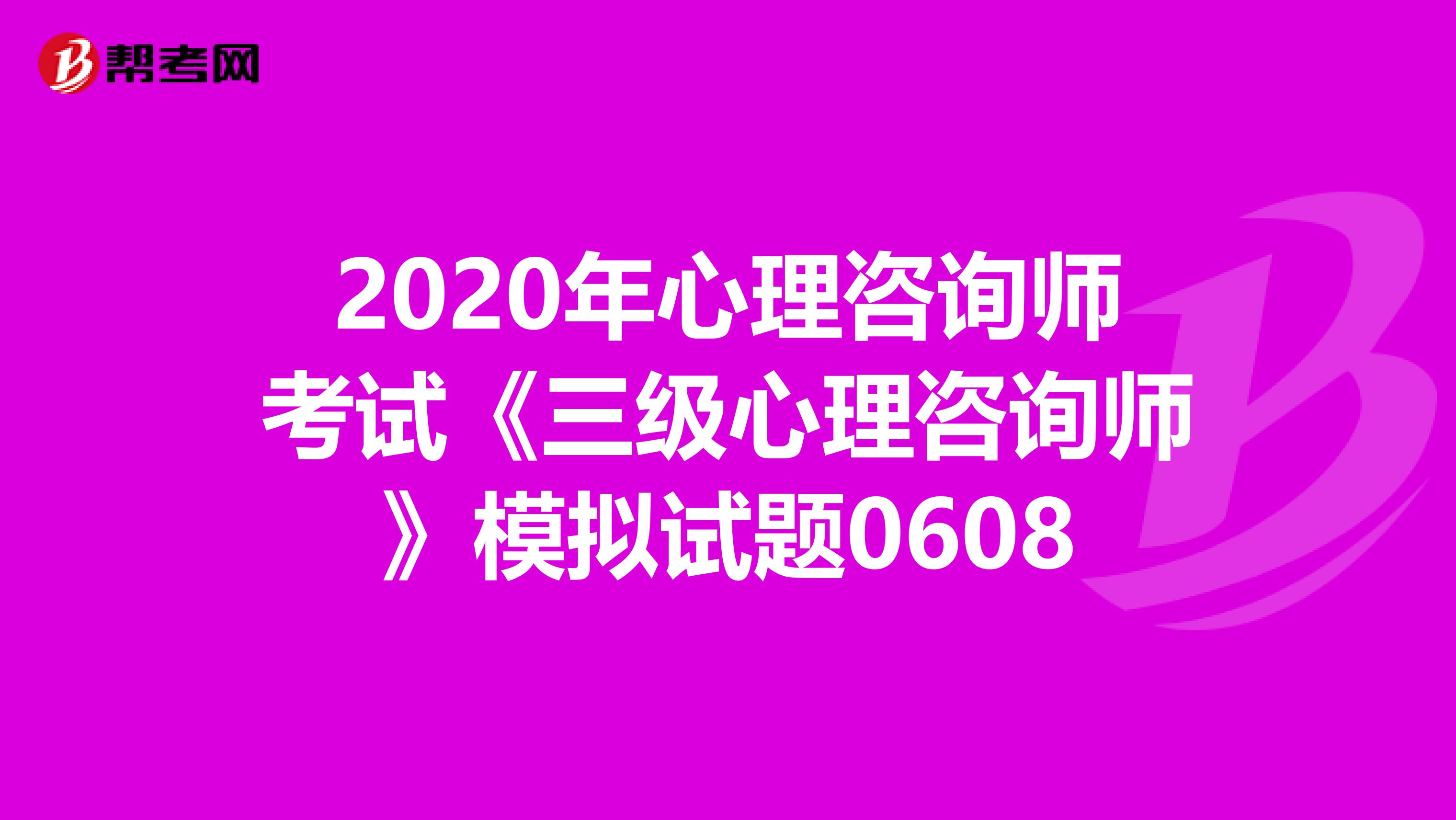 2020年心理咨询师考试《三级心理咨询师》模拟试题0608