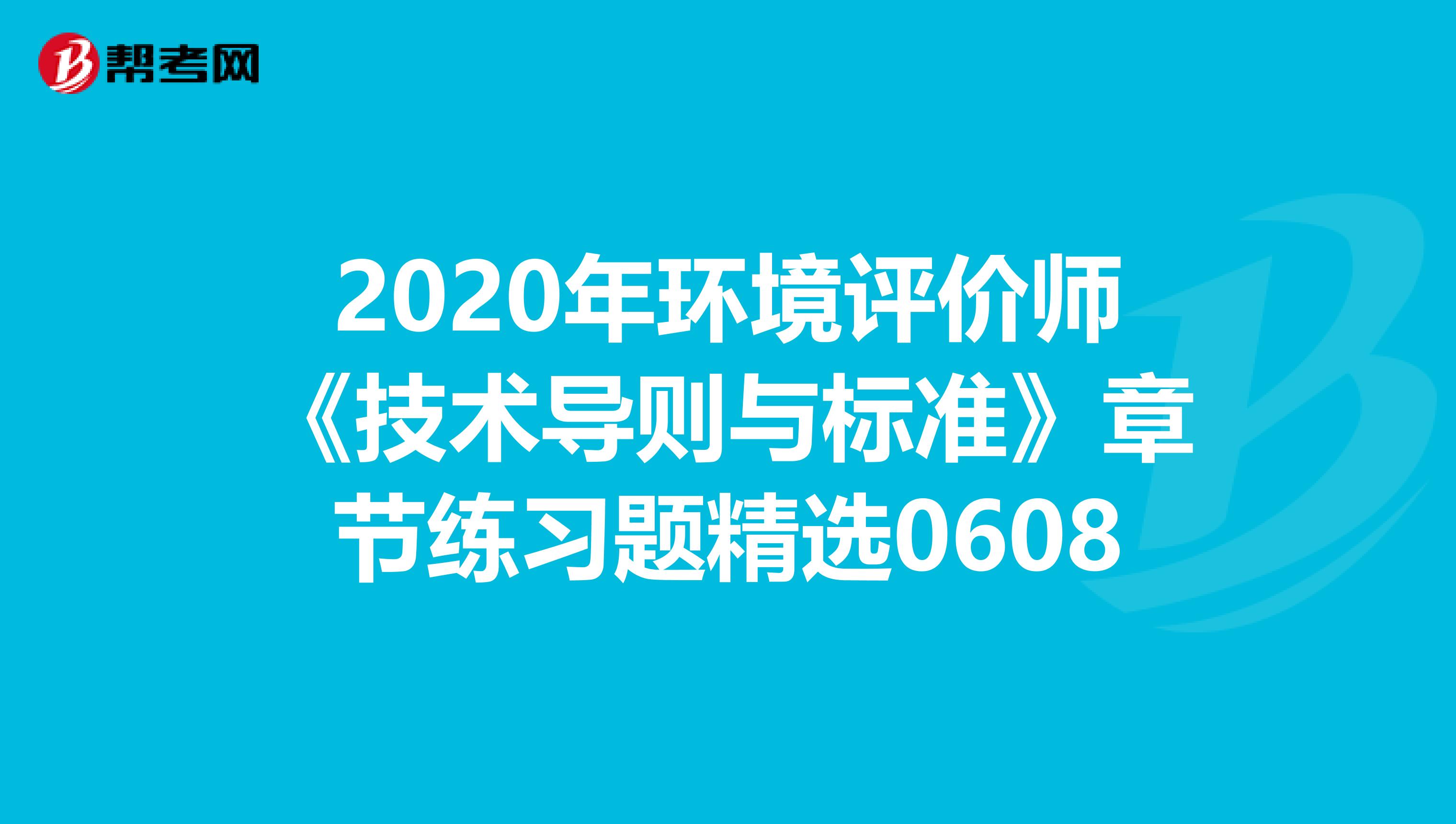 2020年环境评价师《技术导则与标准》章节练习题精选0608