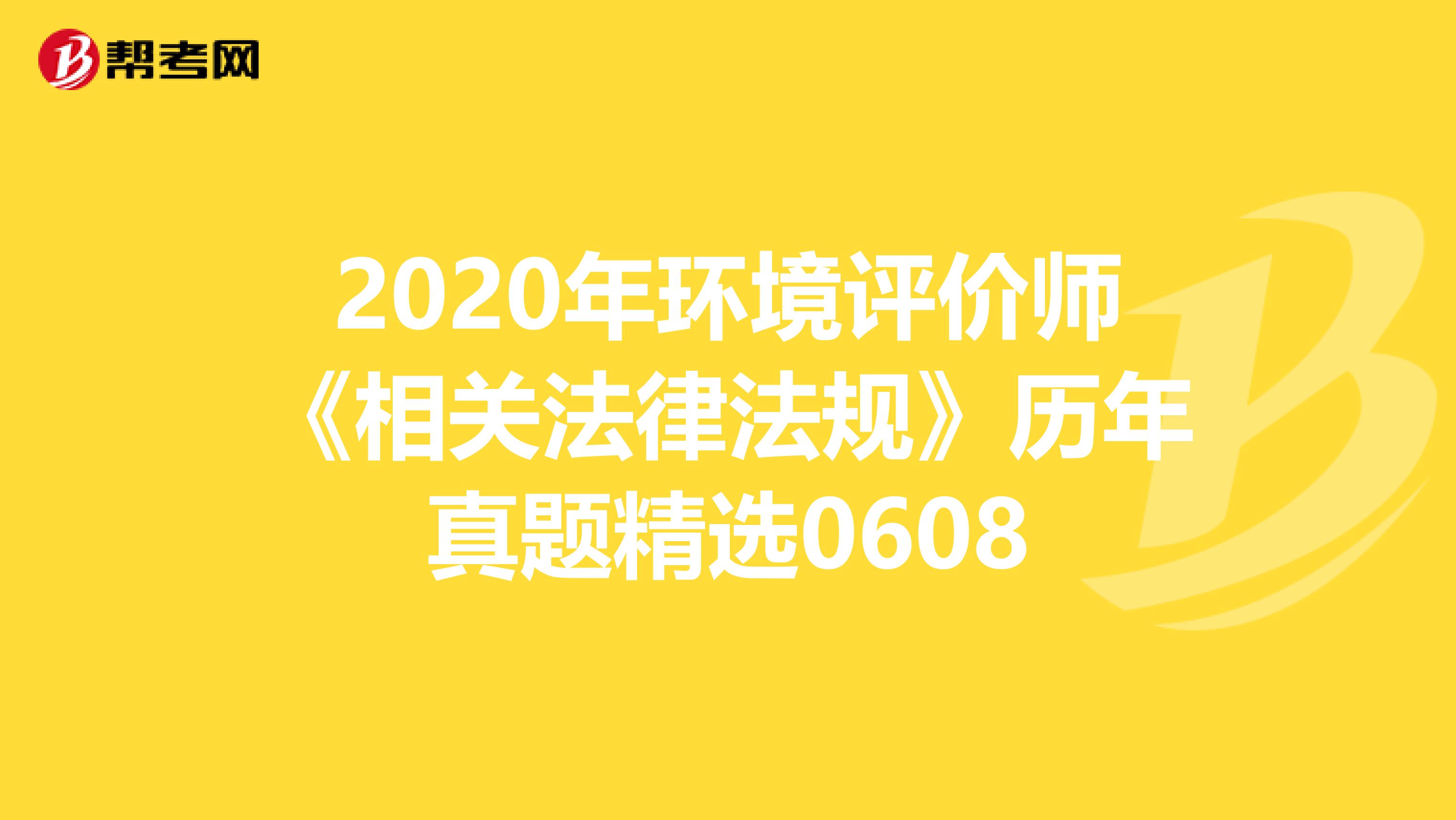 2020年环境评价师《相关法律法规》历年真题精选0608