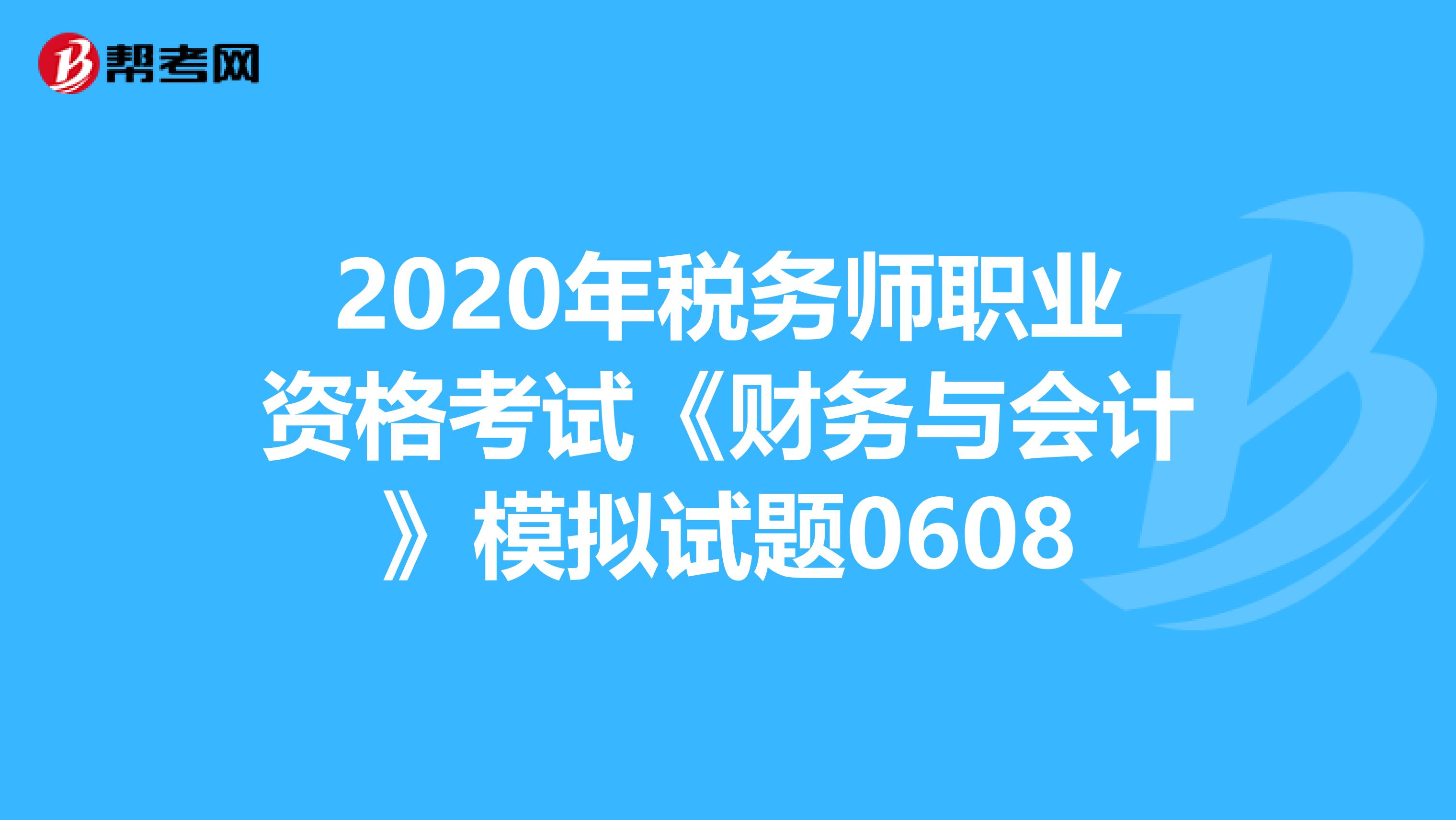 2020年税务师职业资格考试《财务与会计》模拟试题0608