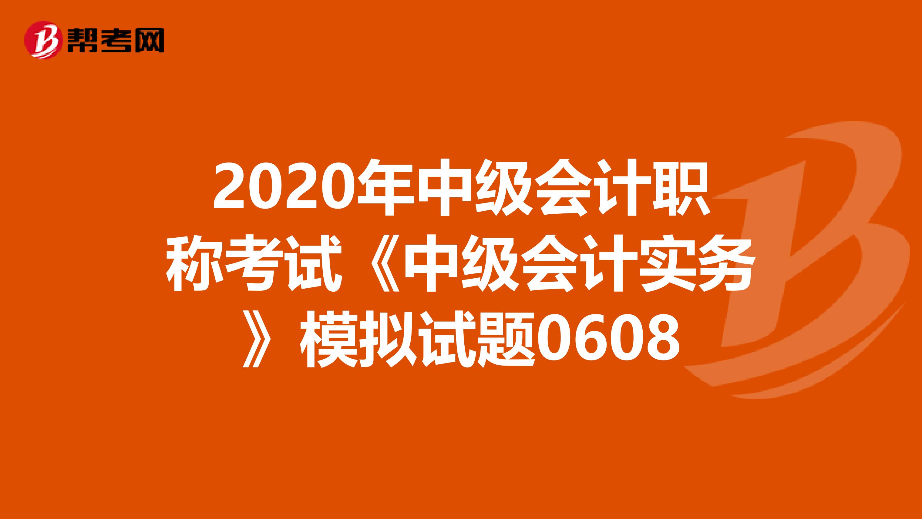 2020年中级会计职称考试《中级会计实务》模拟试题0608