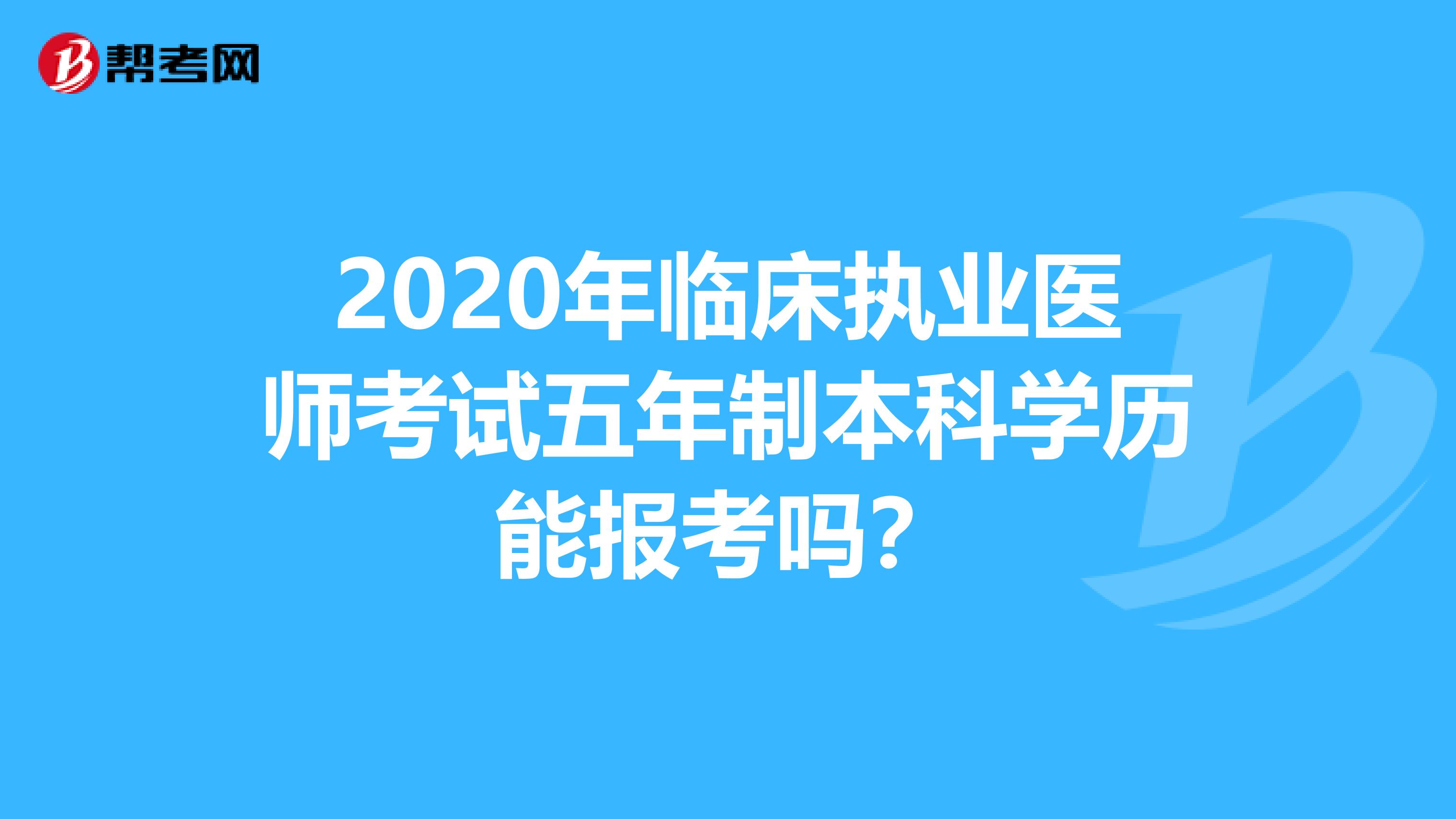 2020年临床执业医师考试五年制本科学历能报考吗？