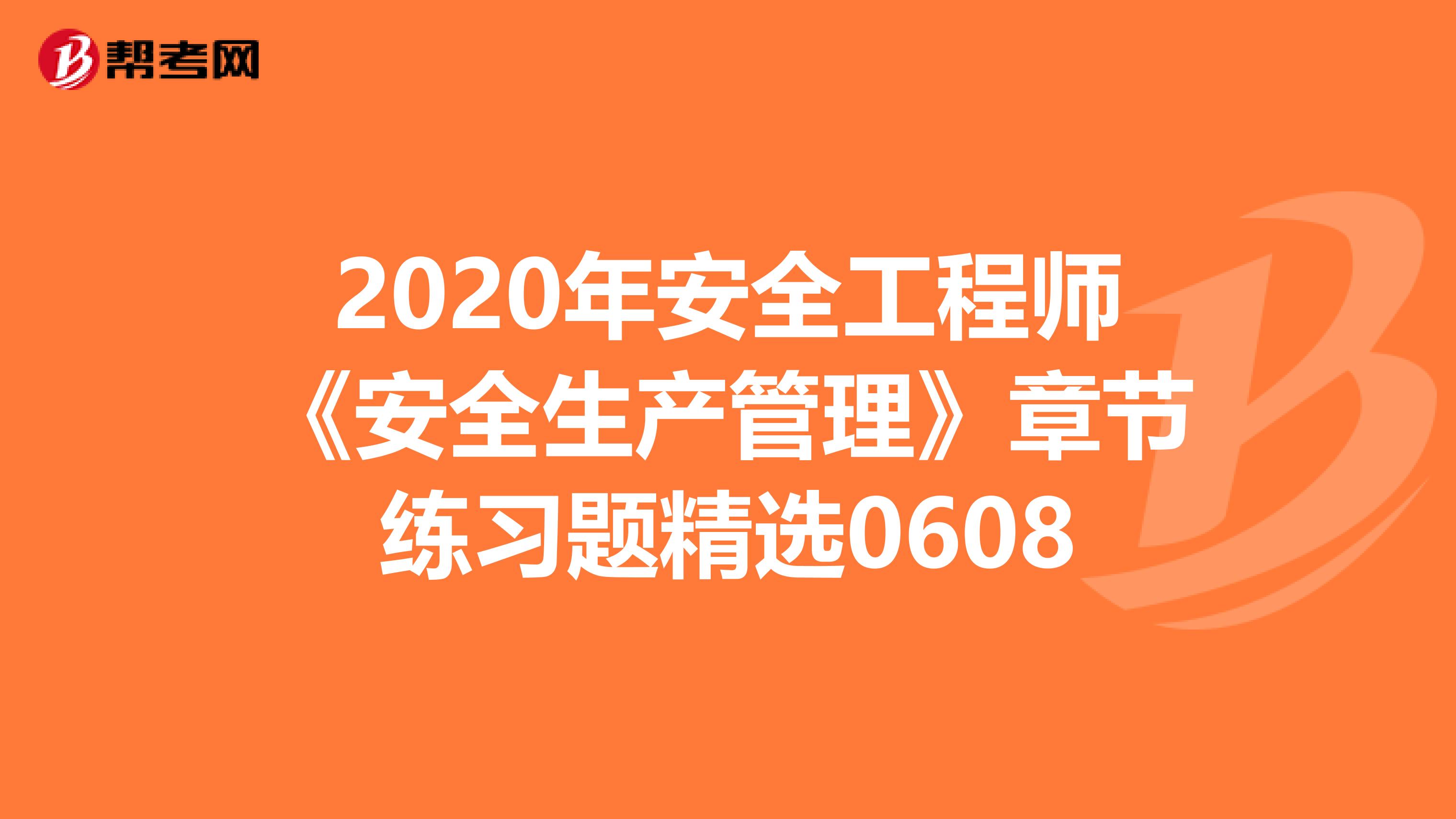 2020年安全工程师《安全生产管理》章节练习题精选0608