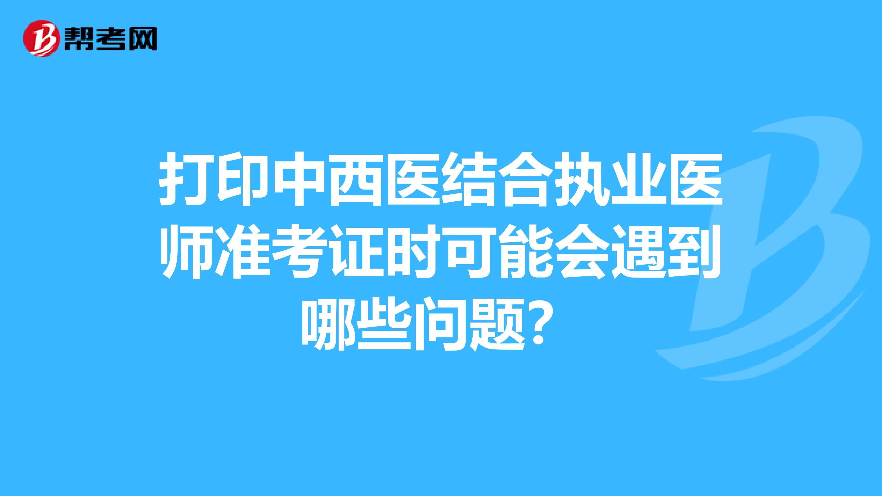 打印中西医结合执业医师准考证时可能会遇到哪些问题？