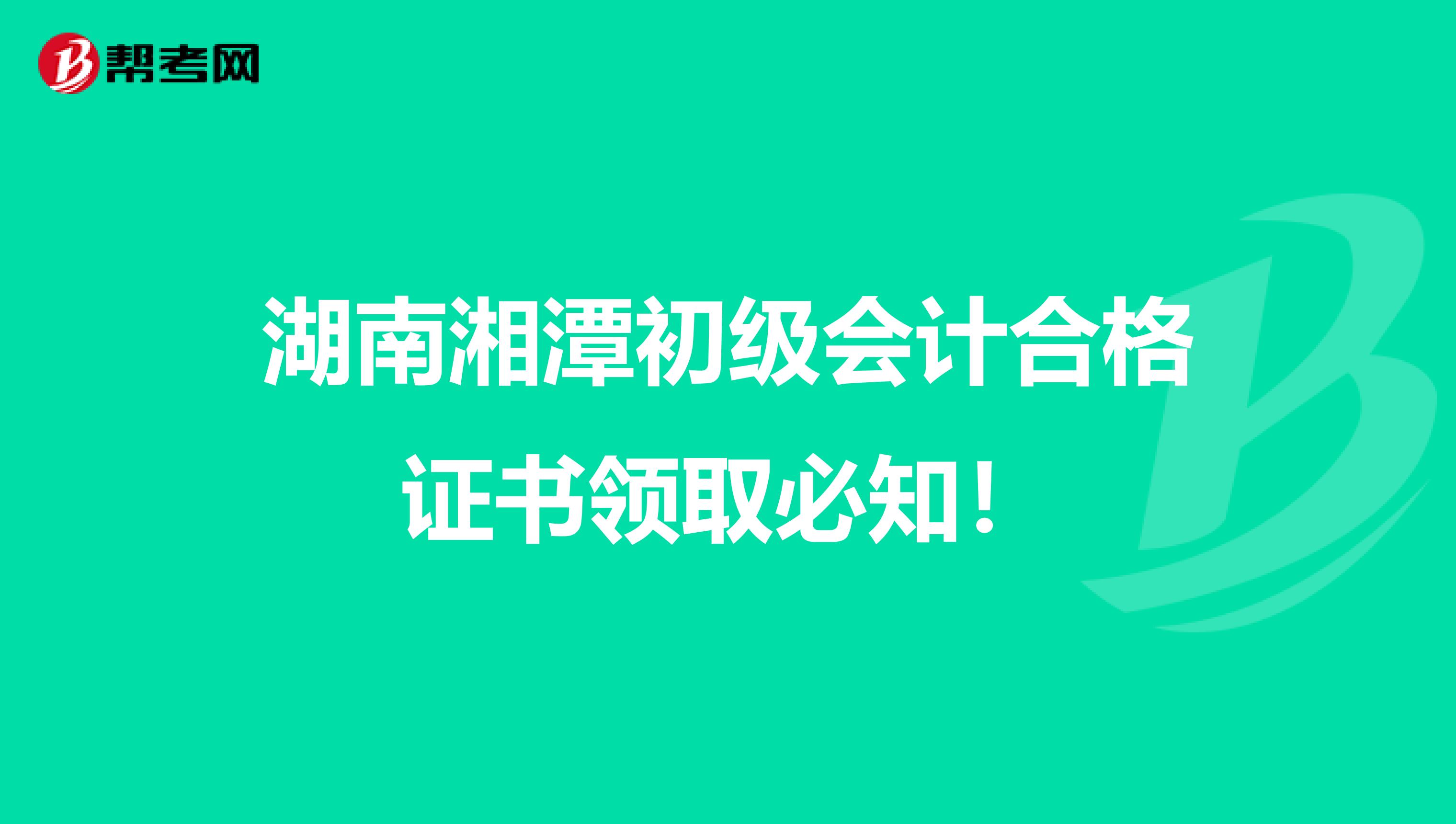 湖南湘潭初级会计合格证书领取必知！