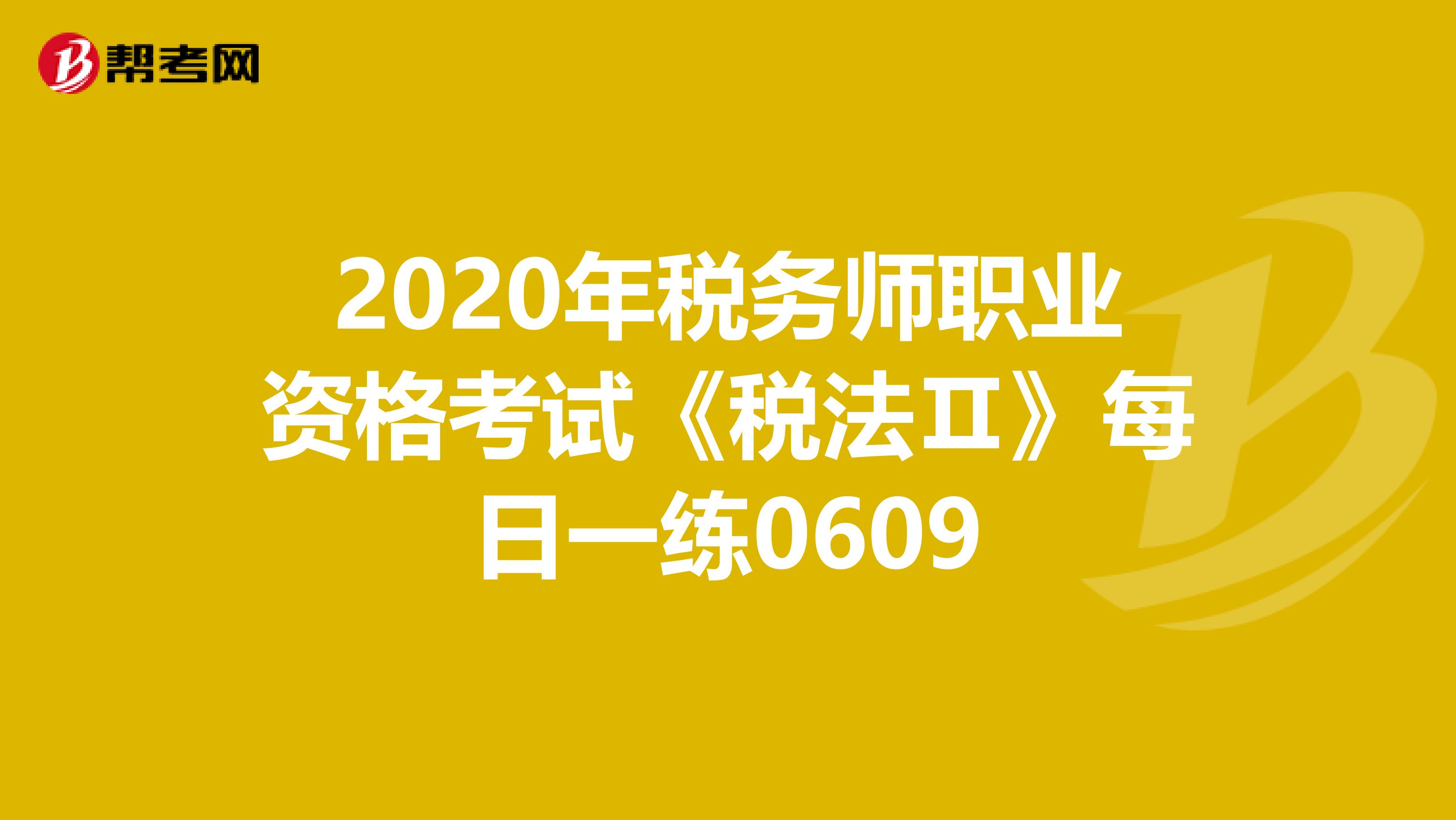 2020年税务师职业资格考试《税法Ⅱ》每日一练0609