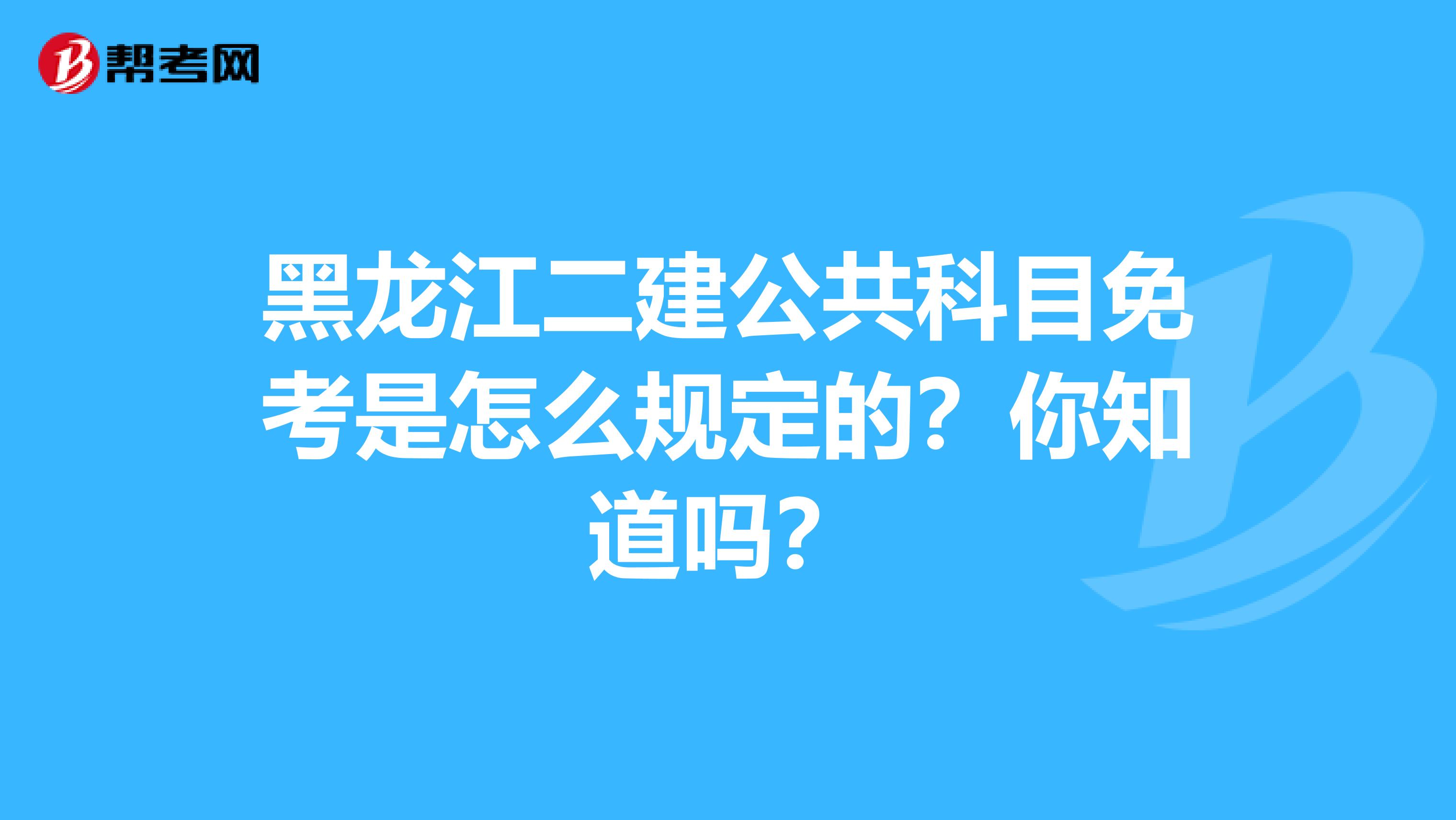 黑龙江二建公共科目免考是怎么规定的？你知道吗？