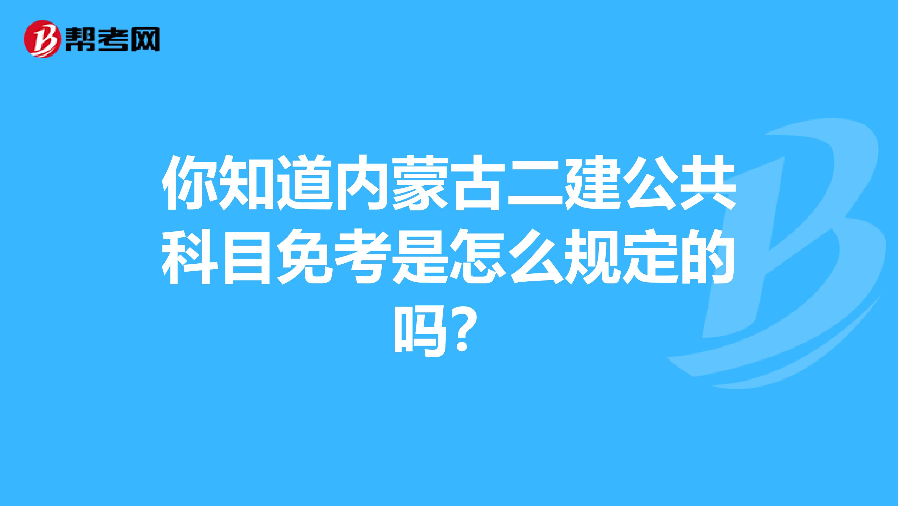 你知道内蒙古二建公共科目免考是怎么规定的吗？