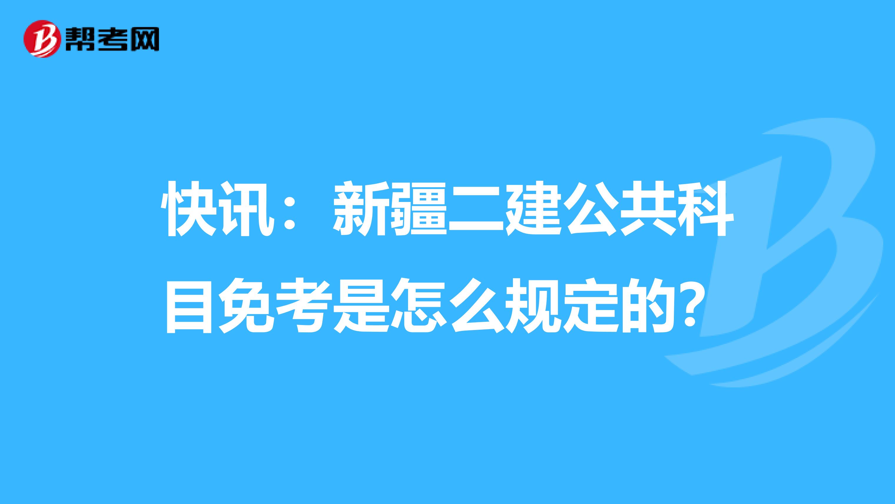 快讯：新疆二建公共科目免考是怎么规定的？