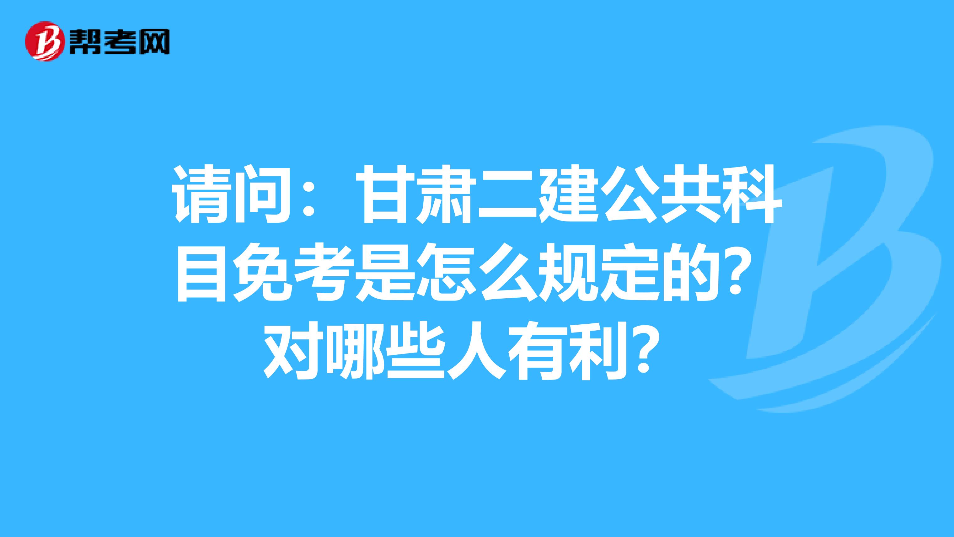 请问：甘肃二建公共科目免考是怎么规定的？对哪些人有利？