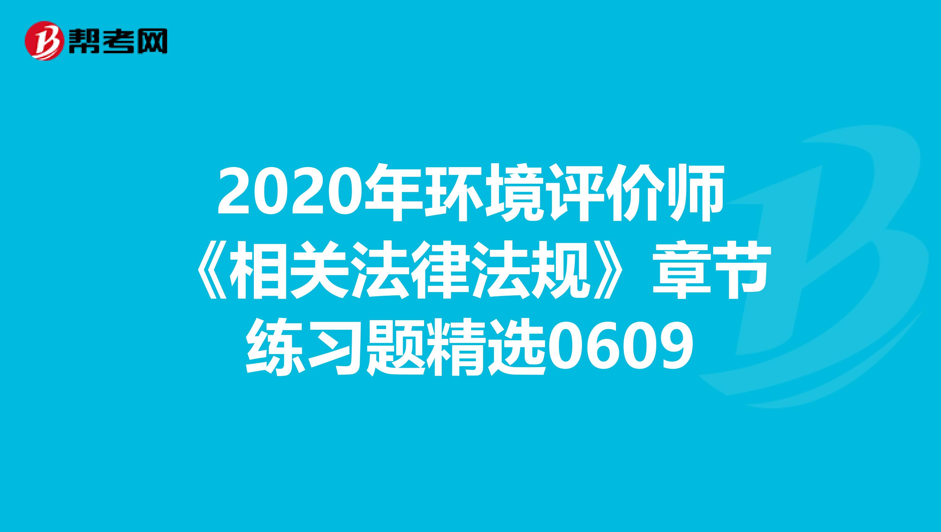 2020年环境评价师《相关法律法规》章节练习题精选0609