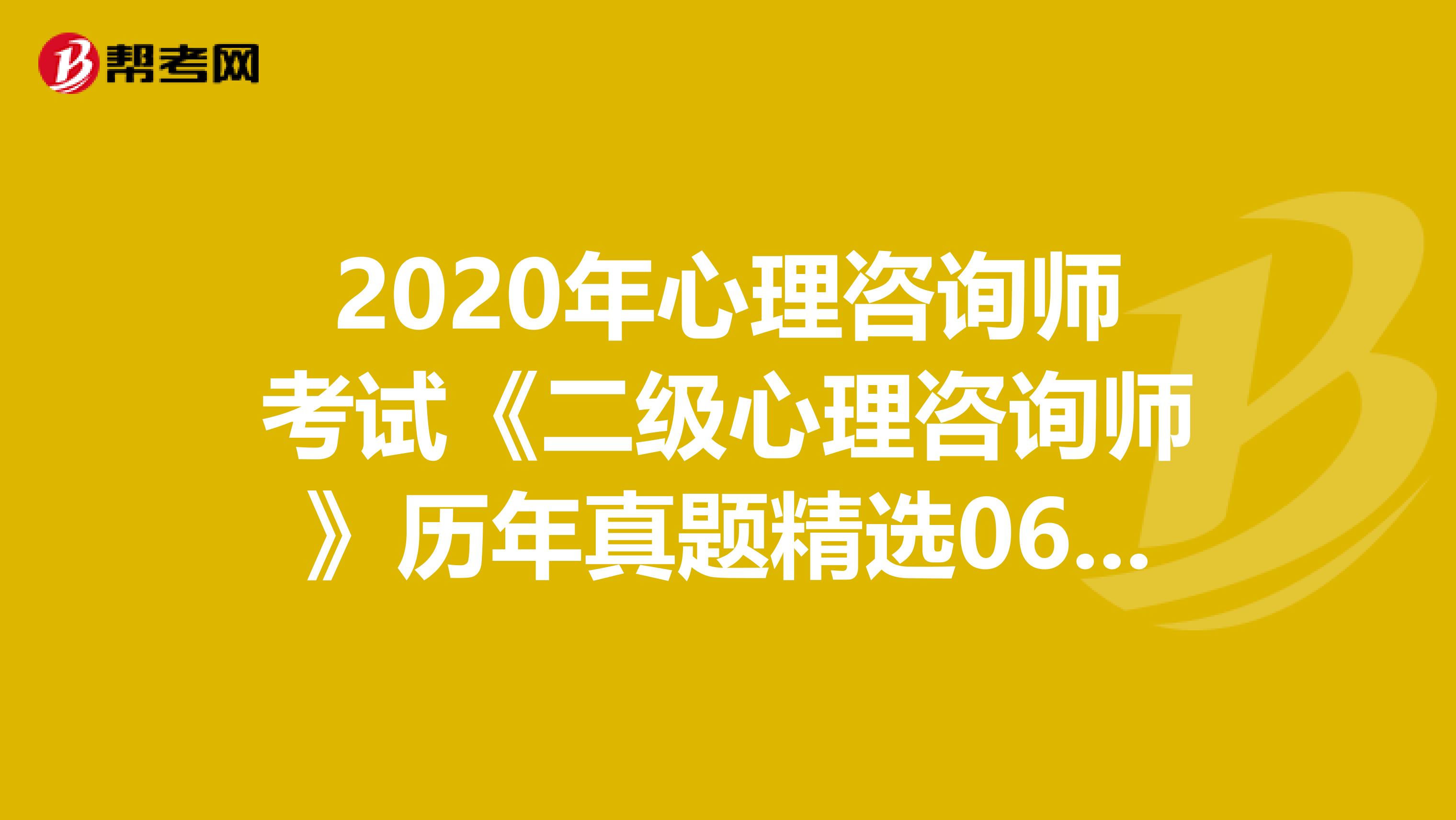 2020年心理咨询师考试《二级心理咨询师》历年真题精选0609