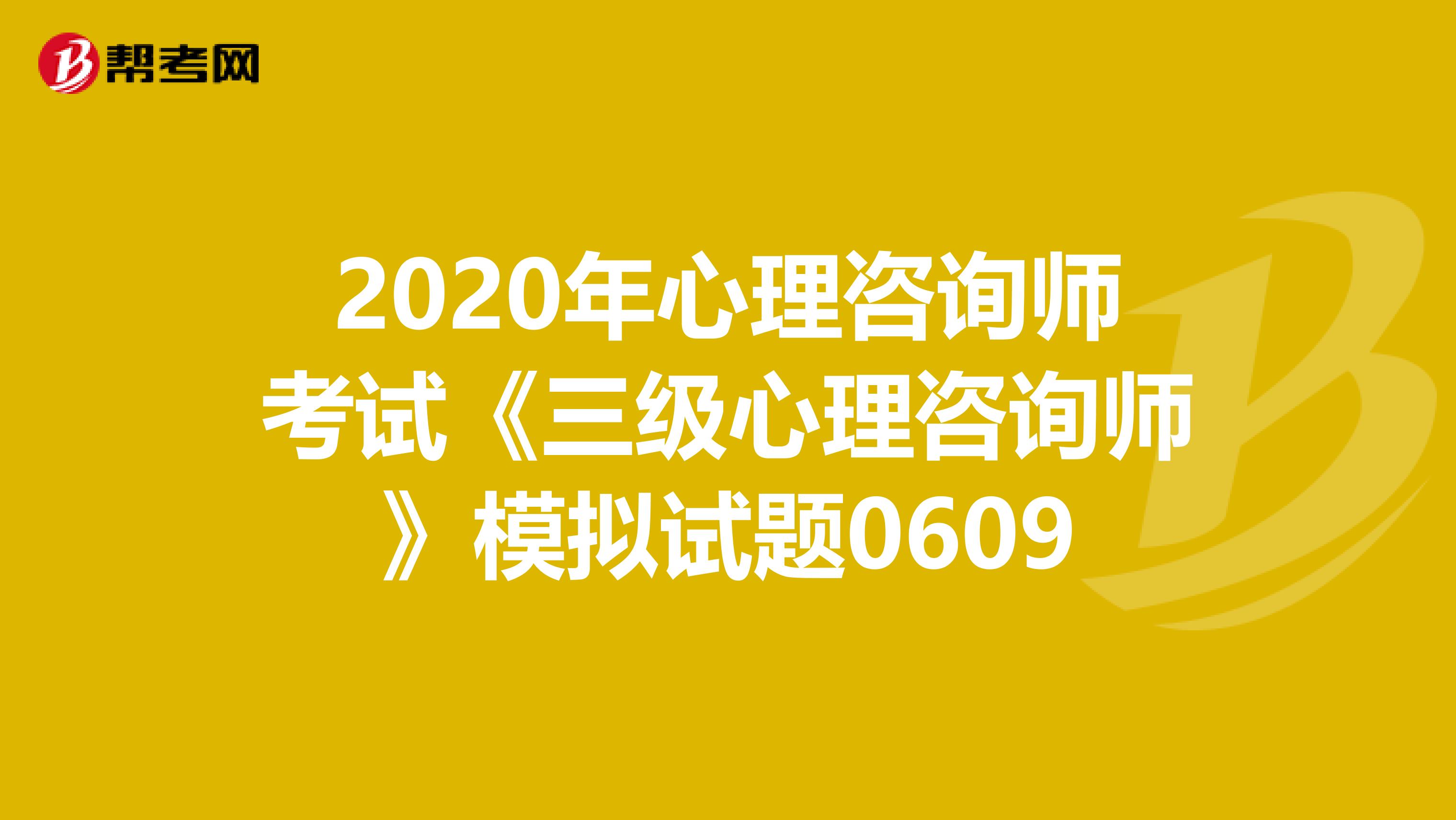 2020年心理咨询师考试《三级心理咨询师》模拟试题0609