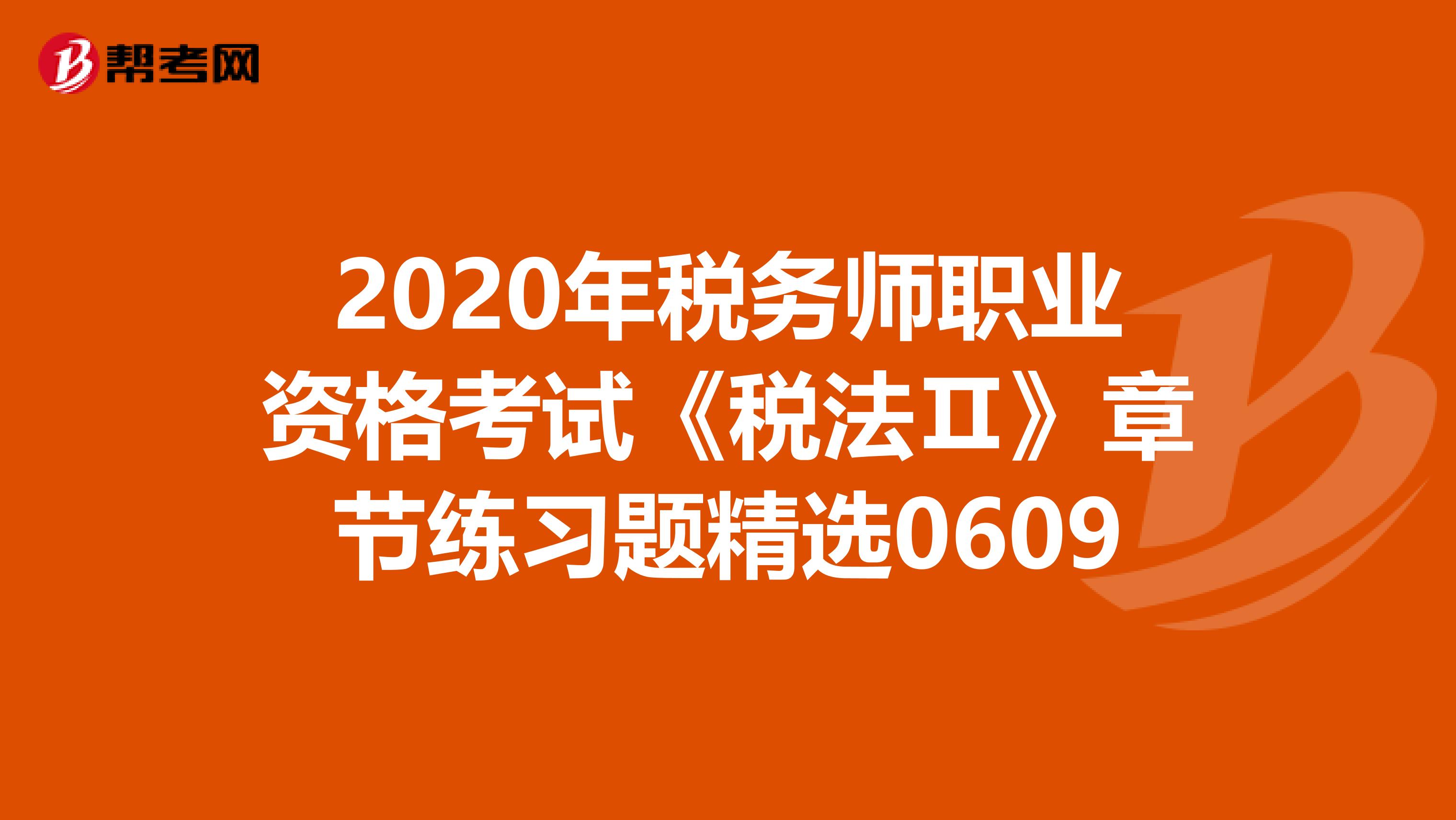 2020年税务师职业资格考试《税法Ⅱ》章节练习题精选0609