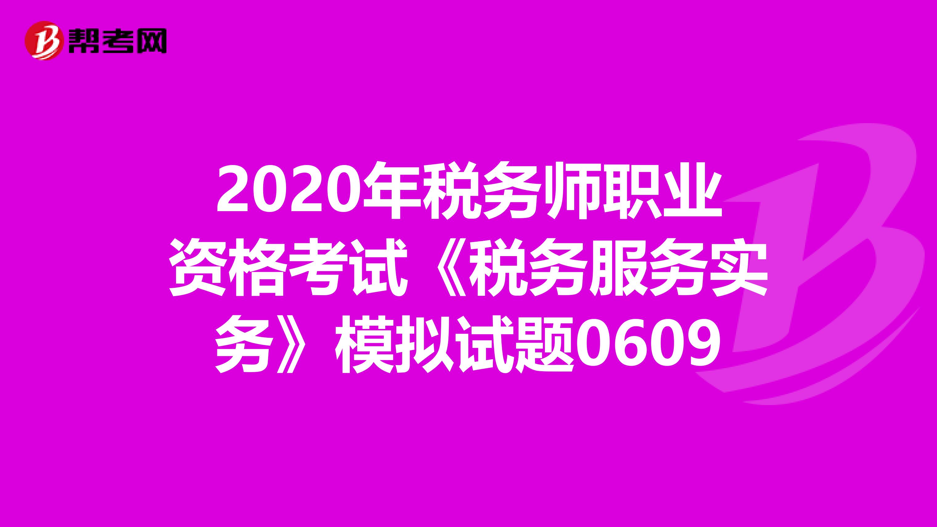 2020年稅務師職業(yè)資格考試《稅務服務實務》模擬試題0609
