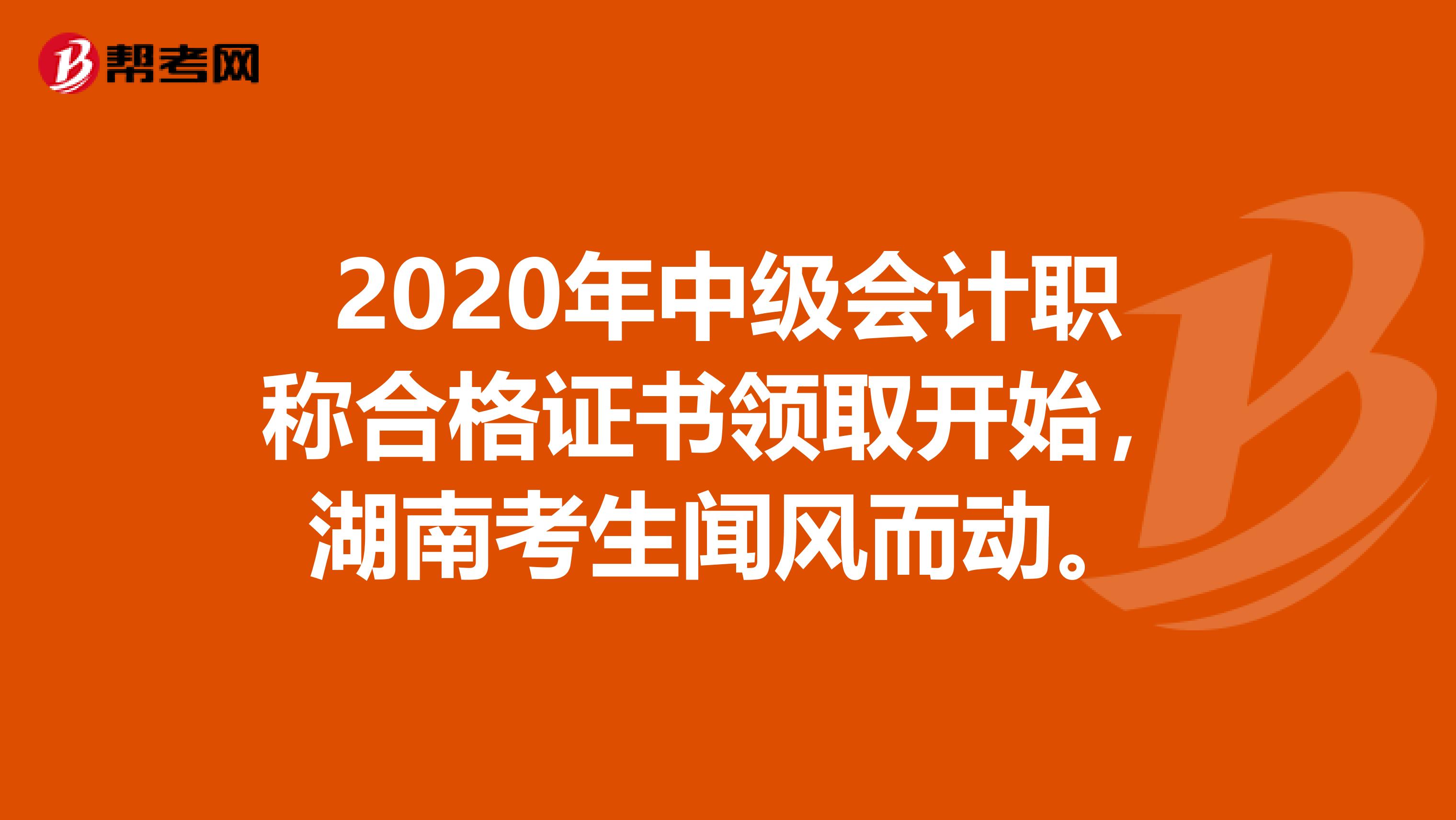 2020年中级会计职称合格证书领取开始，湖南考生闻风而动。