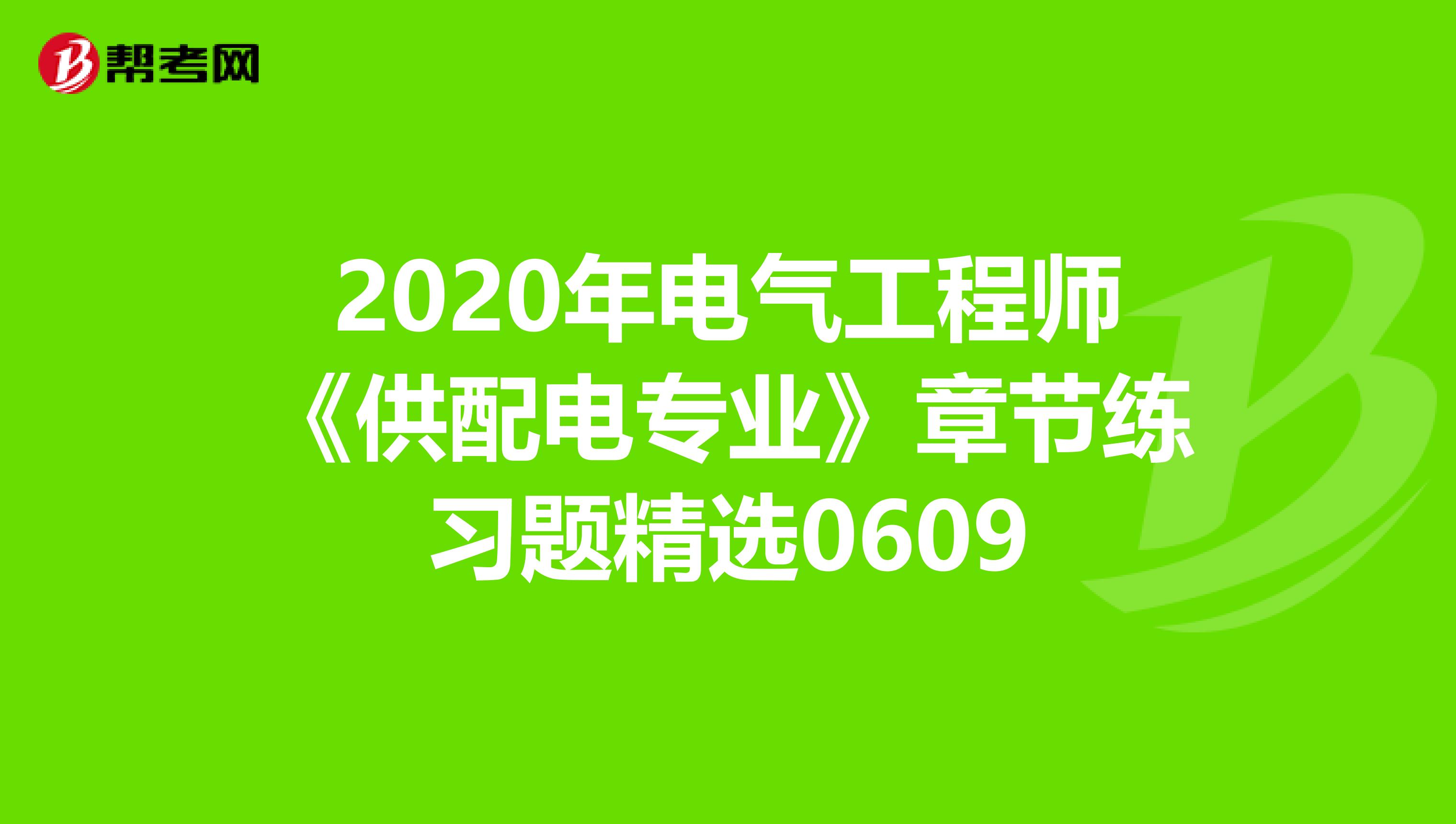 2020年电气工程师《供配电专业》章节练习题精选0609
