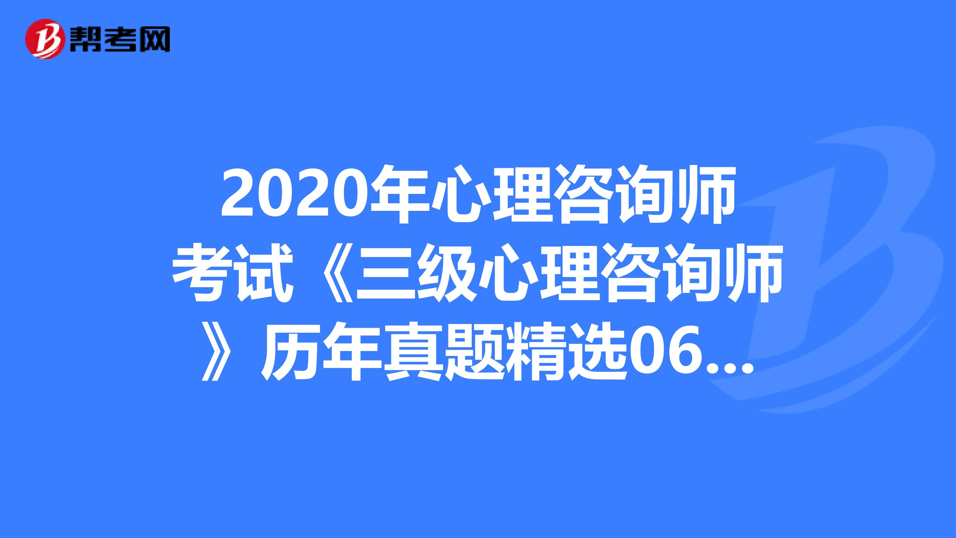 2020年心理咨询师考试《三级心理咨询师》历年真题精选0609