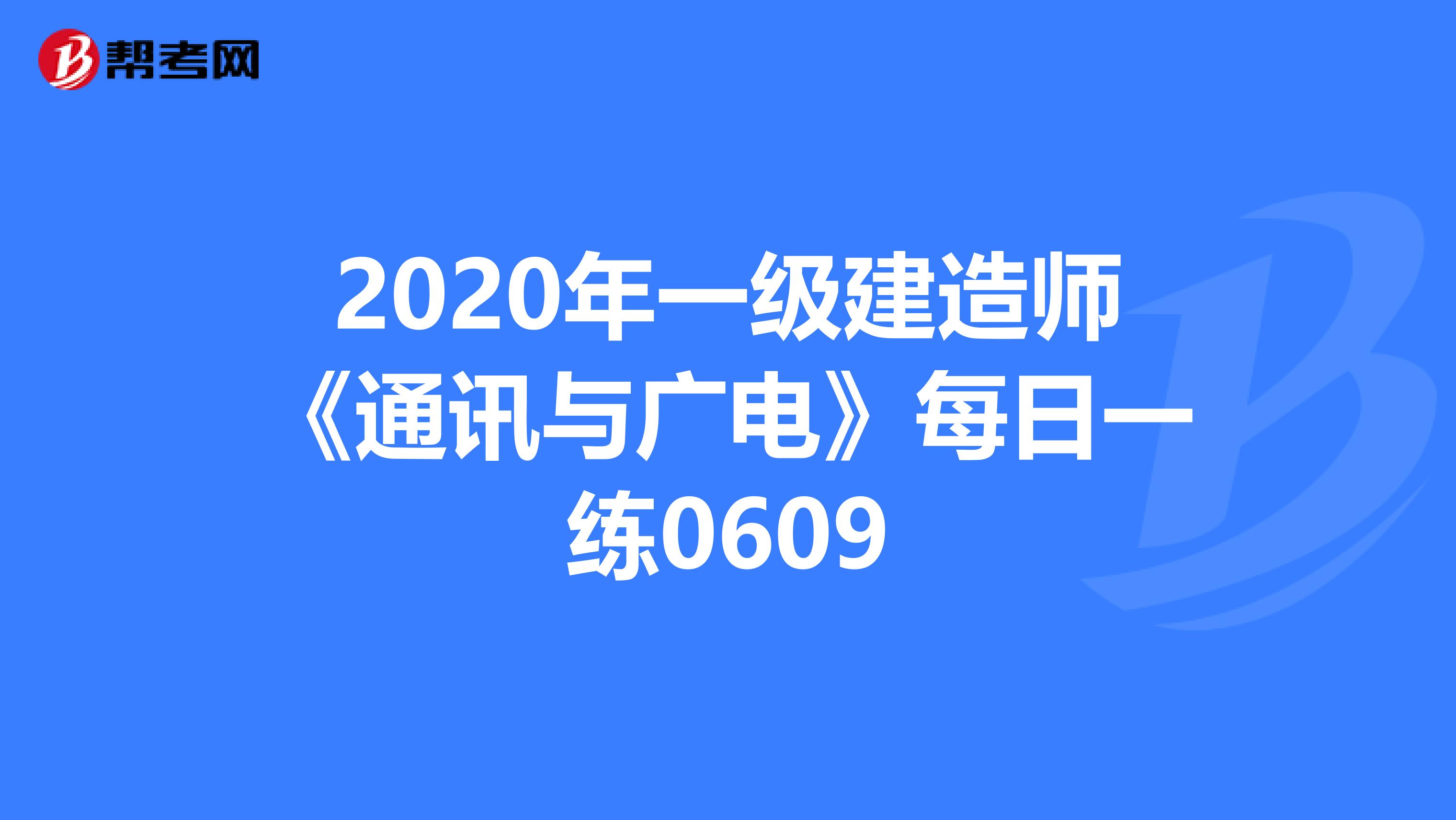 2020年一级建造师《通讯与广电》每日一练0609