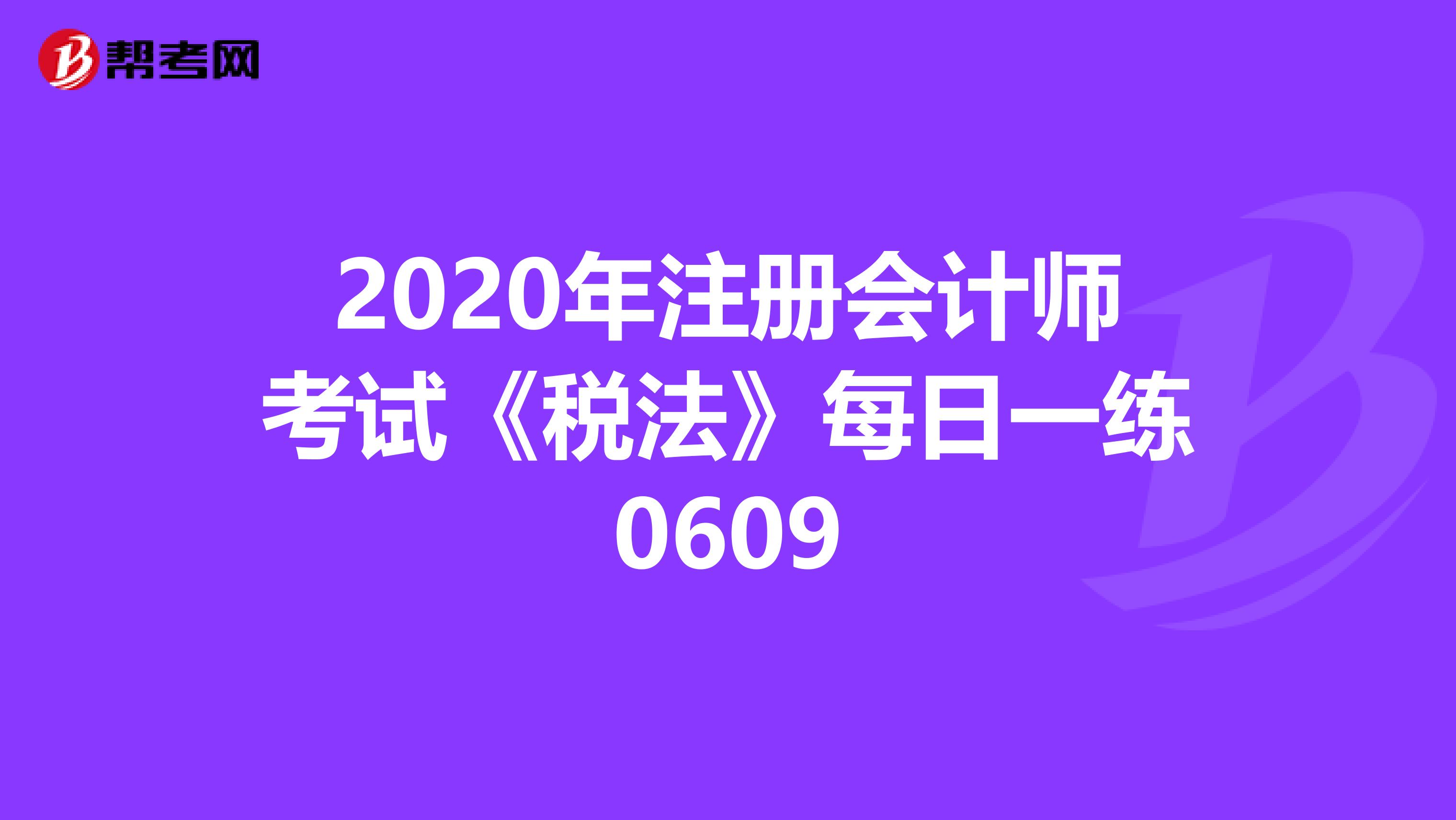 2020年注冊會計師考試《稅法》每日一練0609
