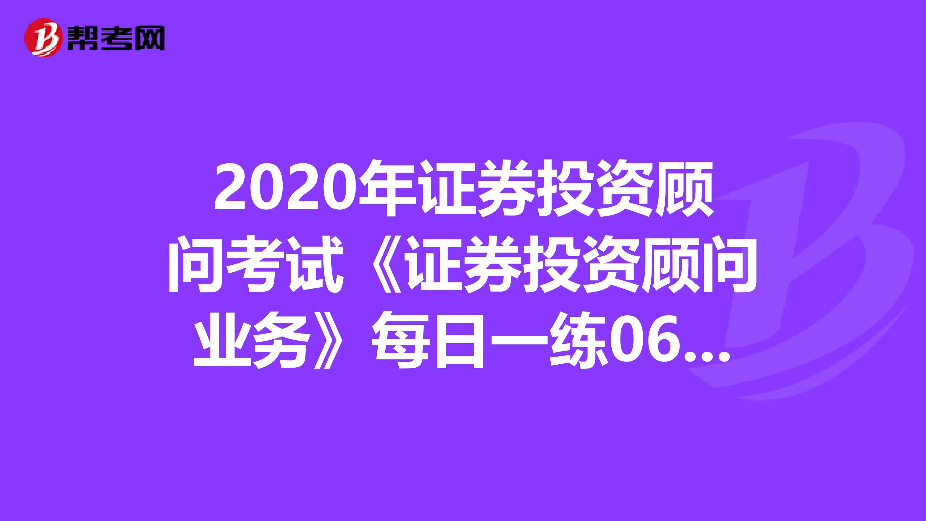 2020年证券投资顾问考试《证券投资顾问业务》每日一练0609