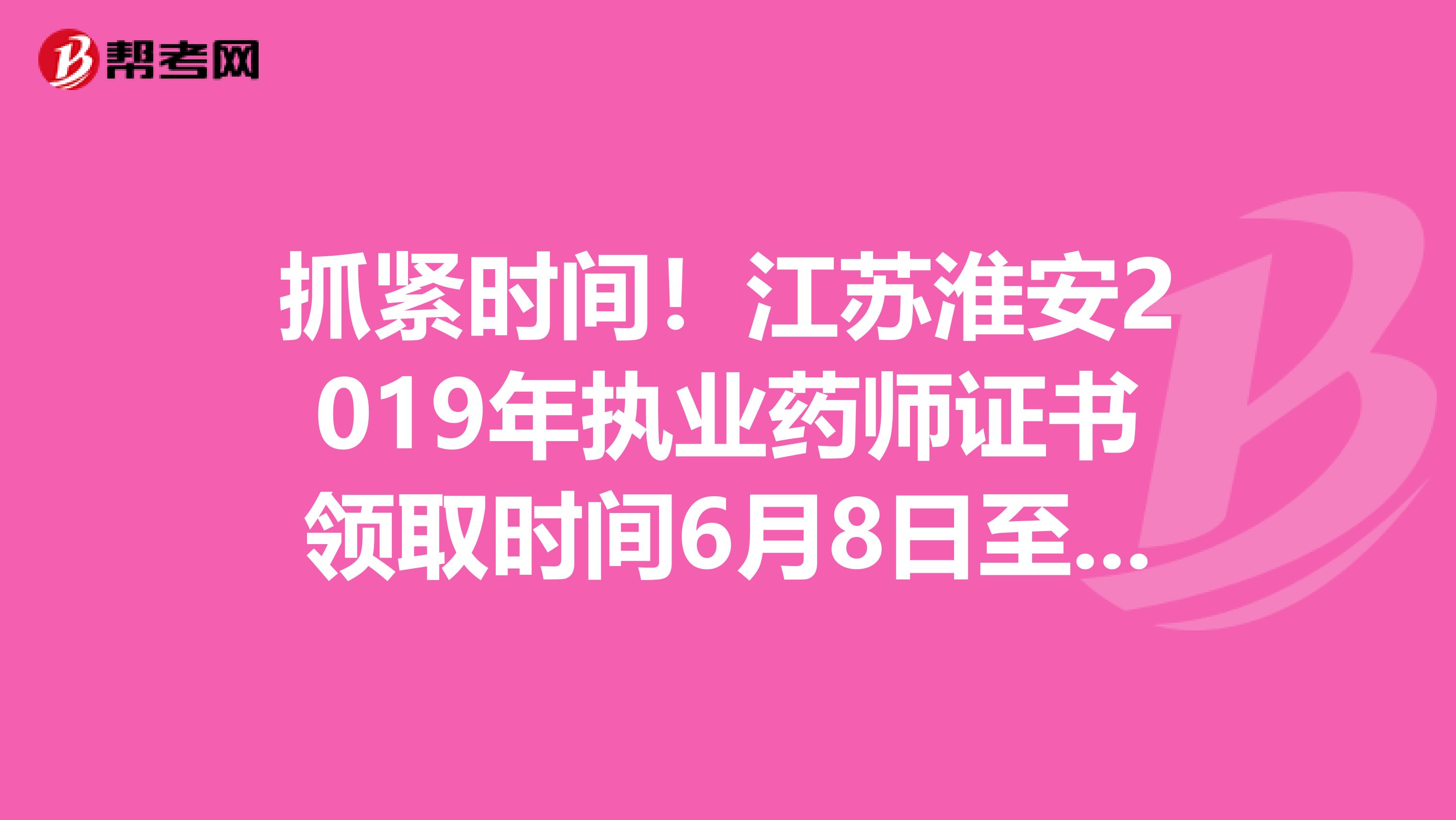 抓紧时间！江苏淮安2019年执业药师证书领取时间6月8日至7月7日