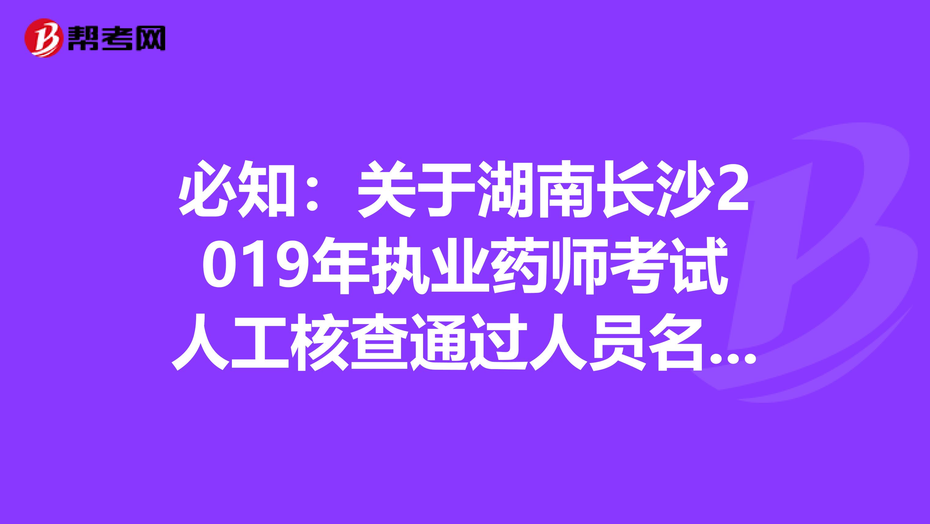 必知：关于湖南长沙2019年执业药师考试人工核查通过人员名单公示