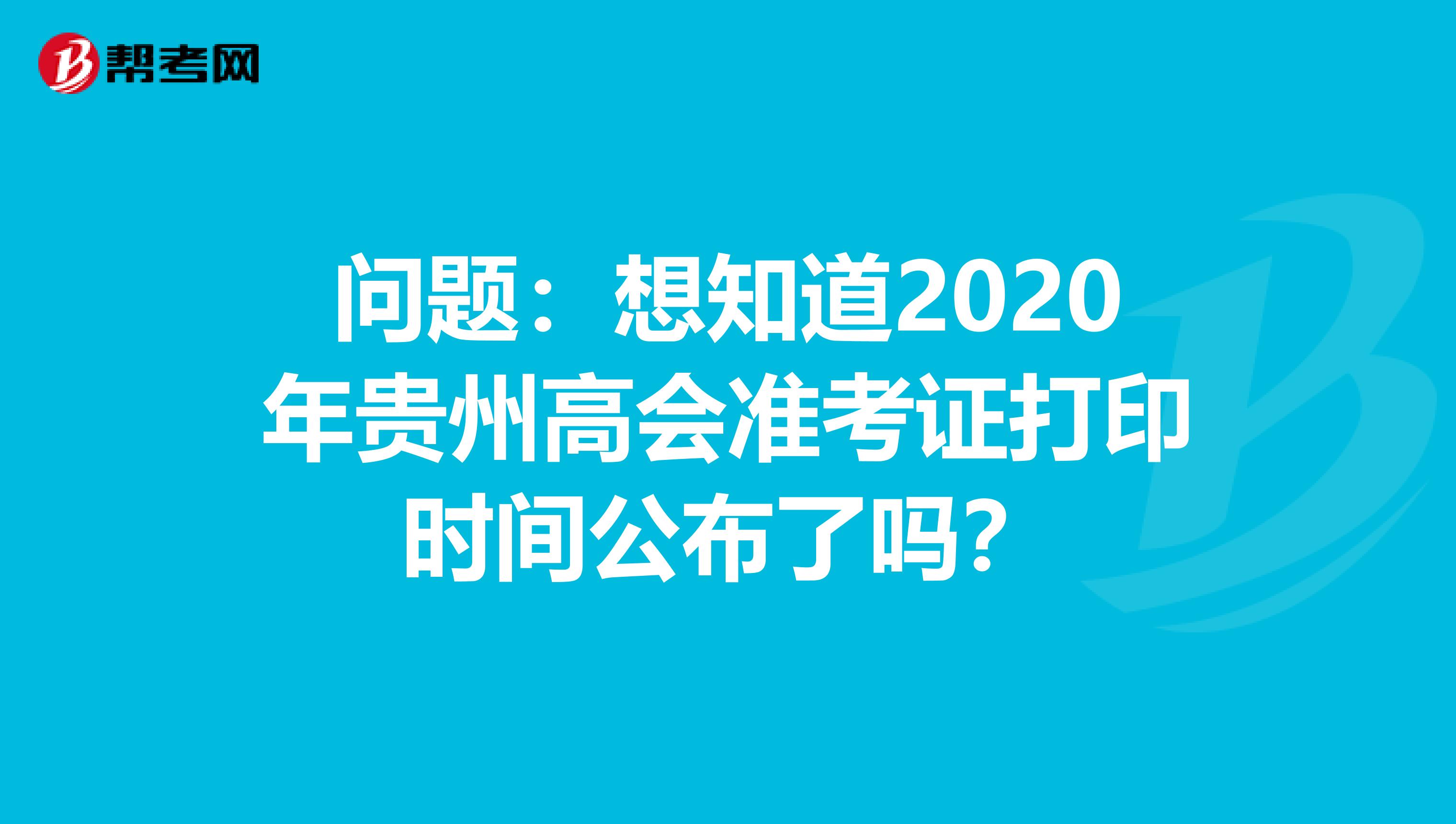 问题：想知道2020年贵州高会准考证打印时间公布了吗？