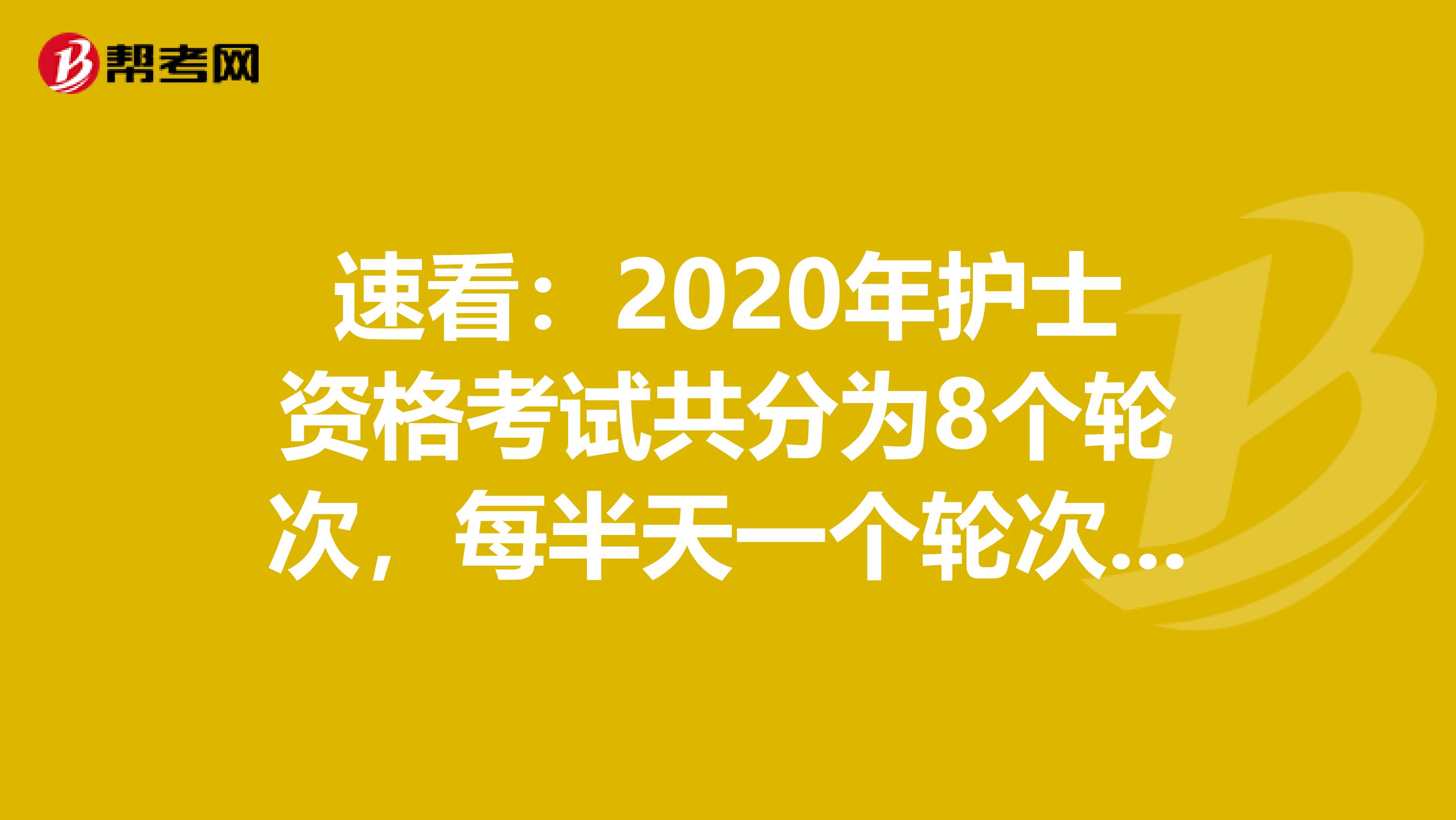 速看：2020年护士资格考试共分为8个轮次，每半天一个轮次进行！