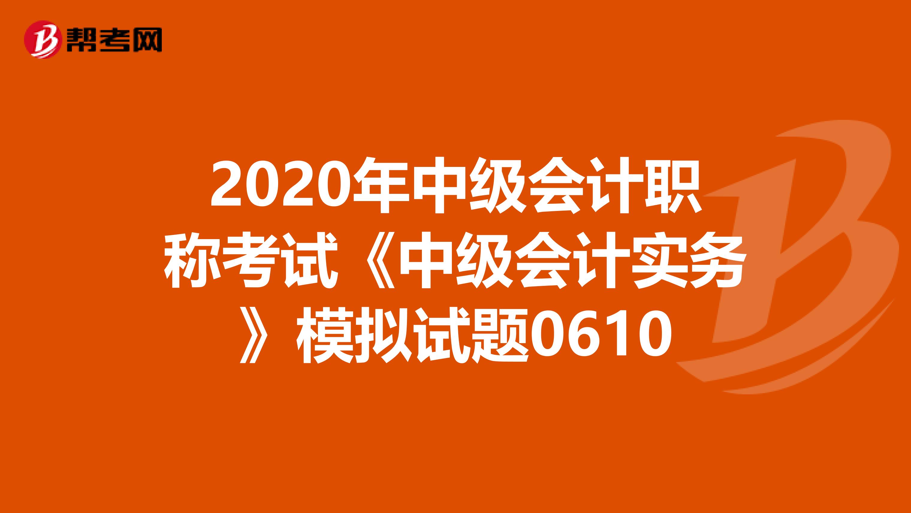 2020年中级会计职称考试《中级会计实务》模拟试题0610
