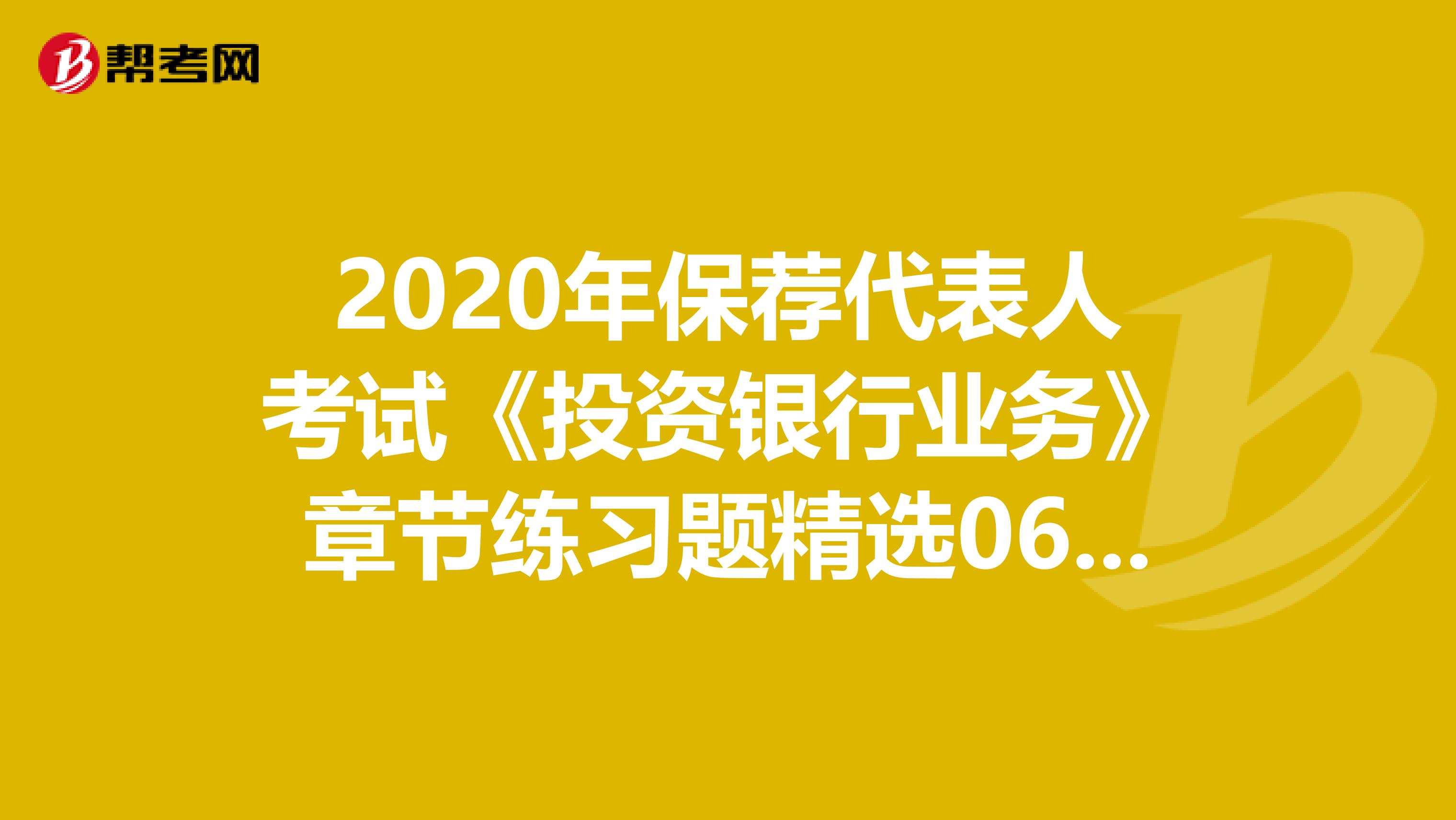 2020年保荐代表人考试《投资银行业务》章节练习题精选0610