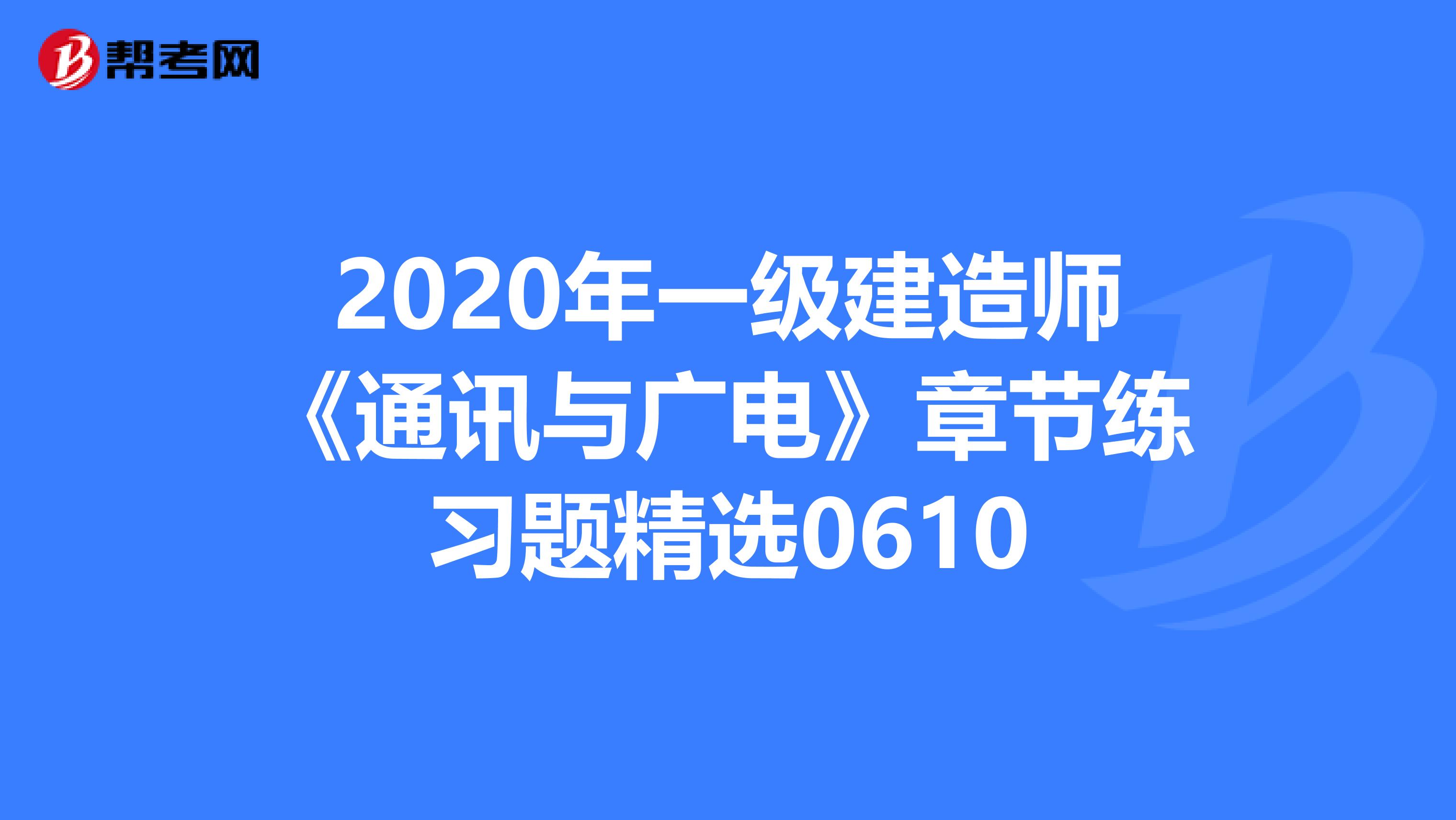 2020年一级建造师《通讯与广电》章节练习题精选0610