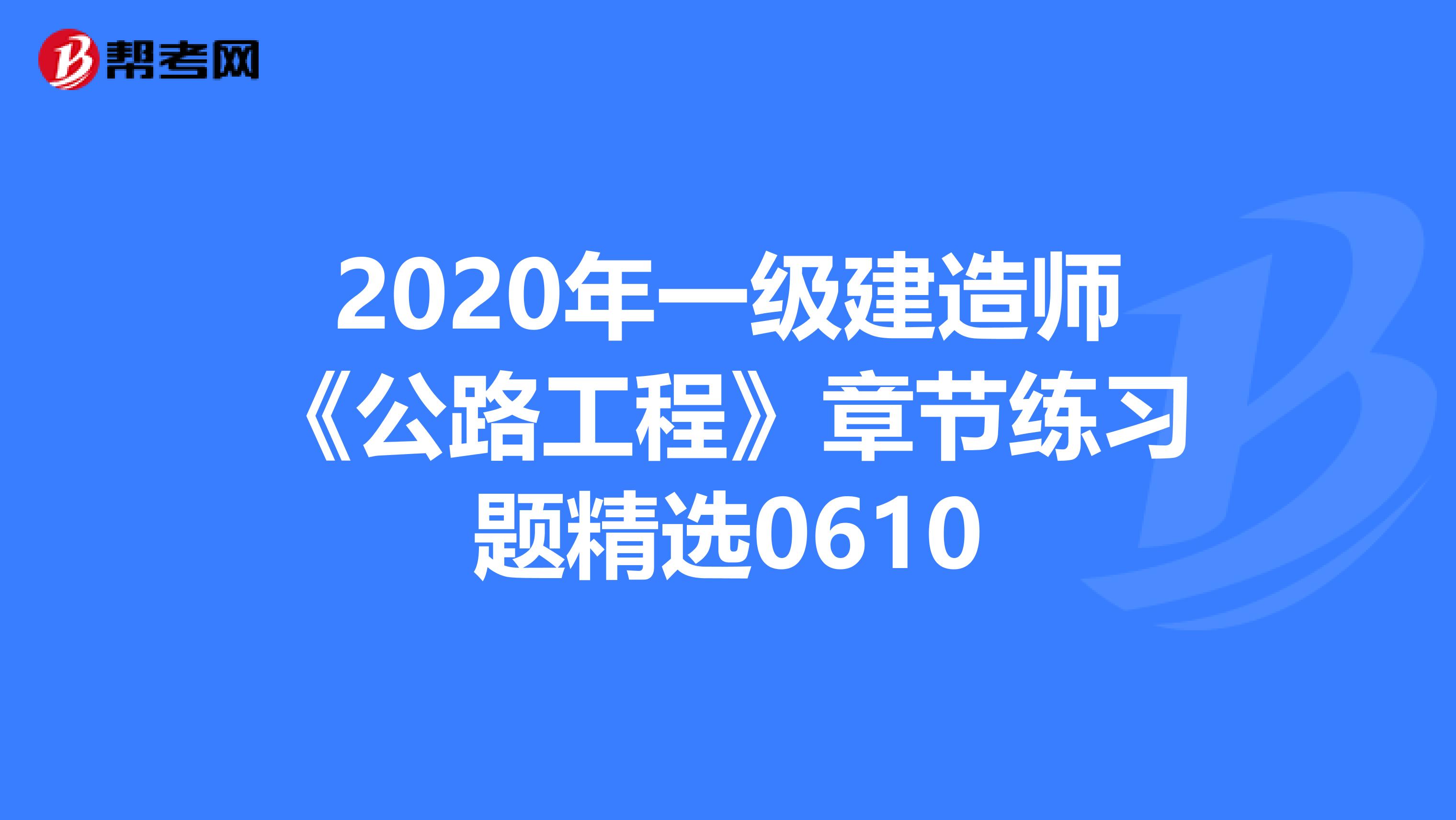 2020年一级建造师《公路工程》章节练习题精选0610