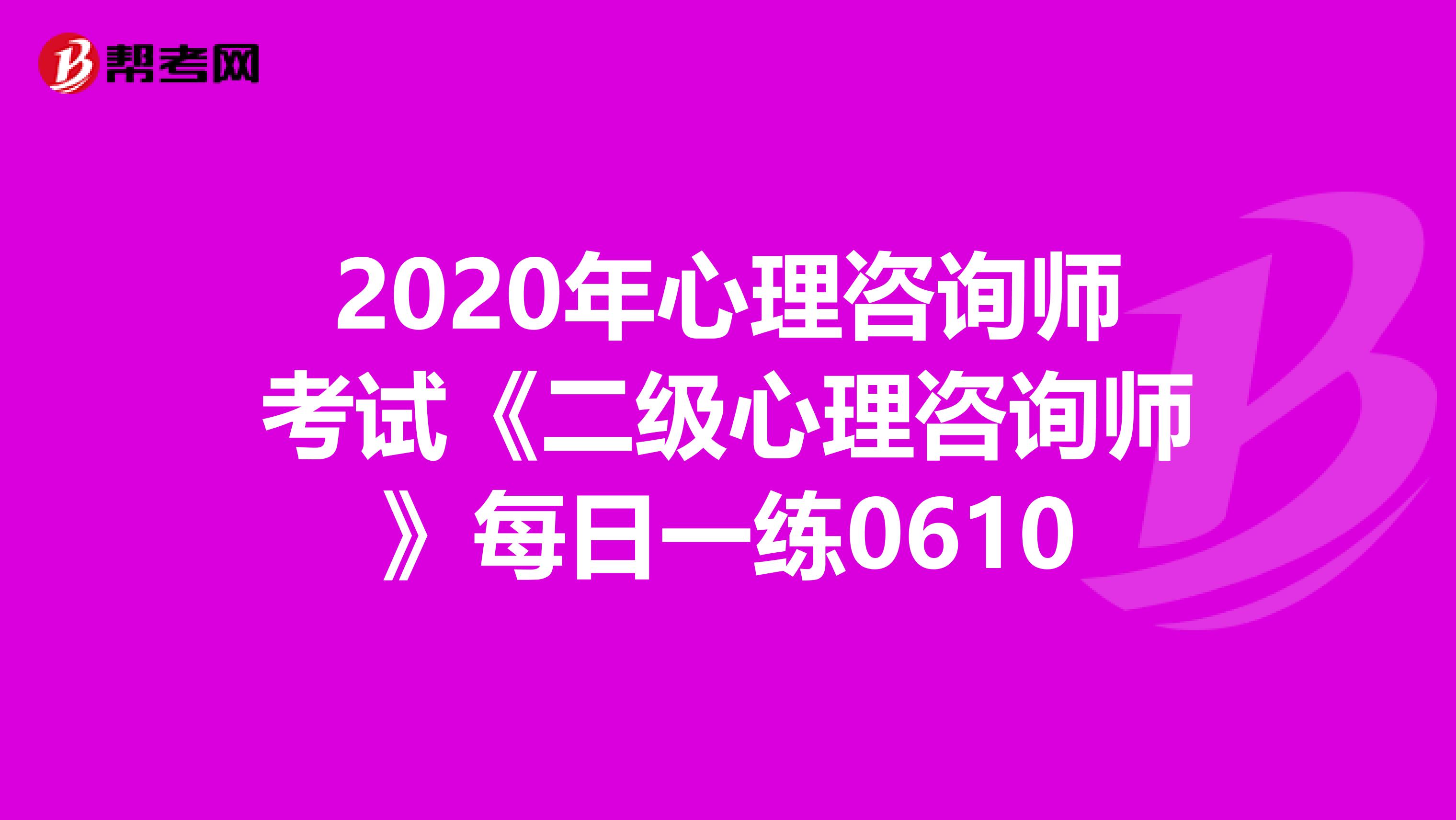 2020年心理咨询师考试《二级心理咨询师》每日一练0610