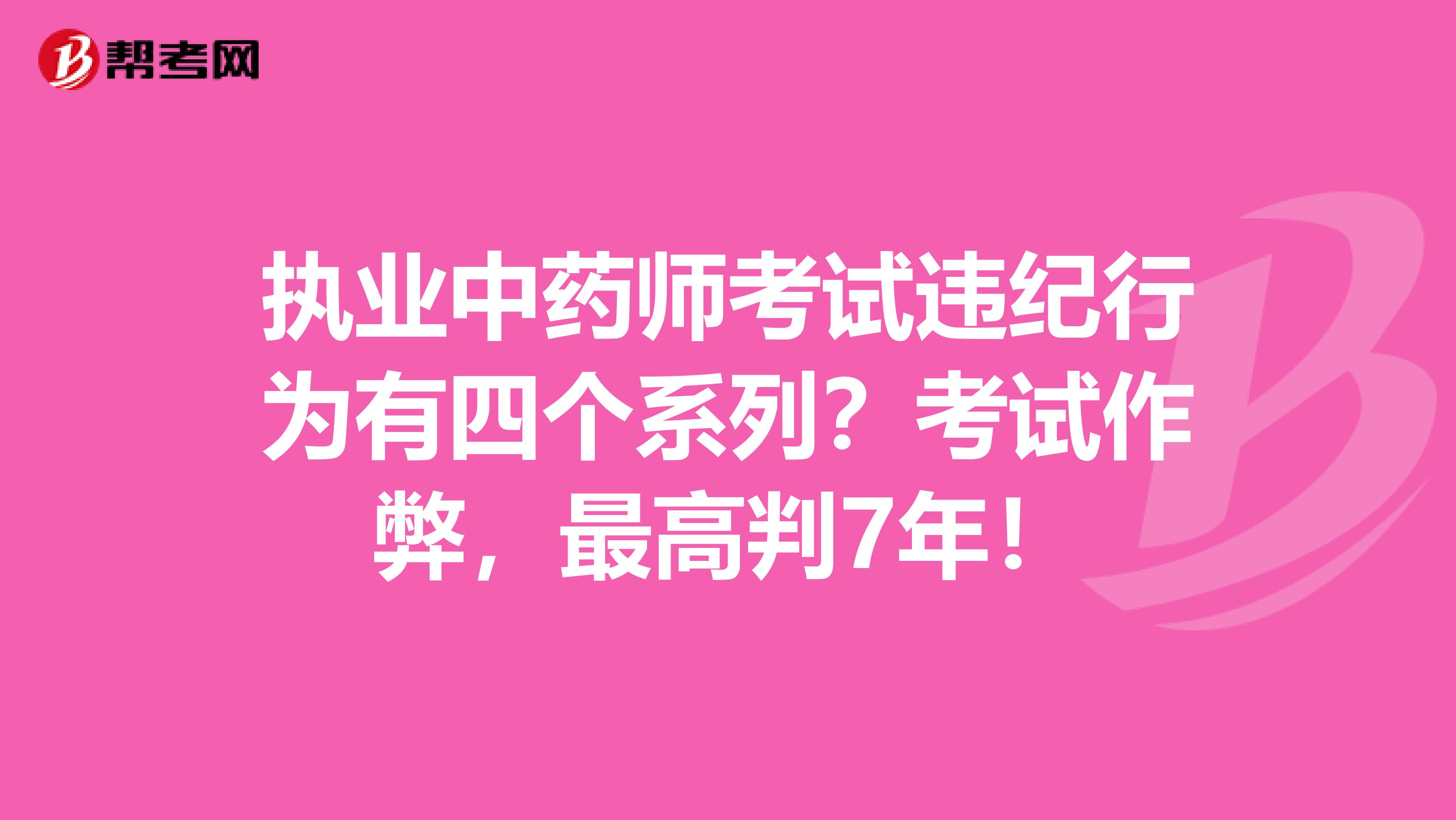 执业中药师考试违纪行为有四个系列？考试作弊，最高判7年！