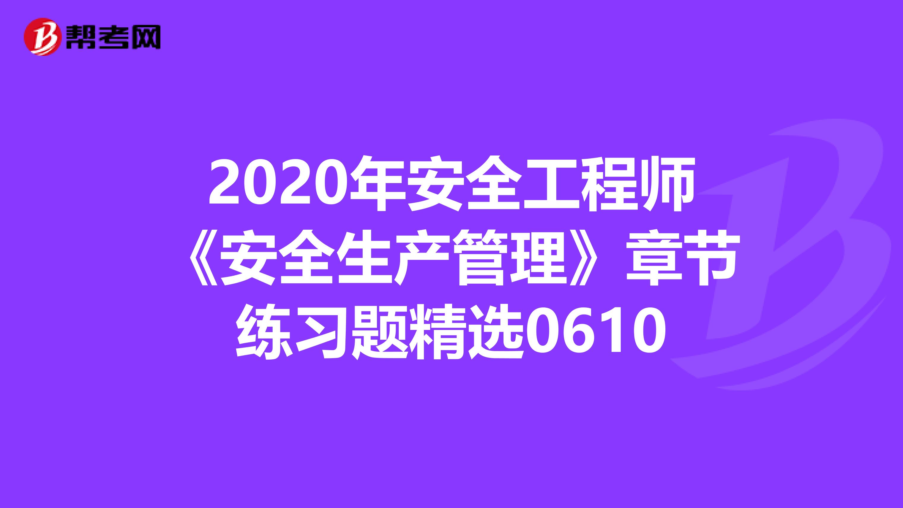 2020年安全工程师《安全生产管理》章节练习题精选0610