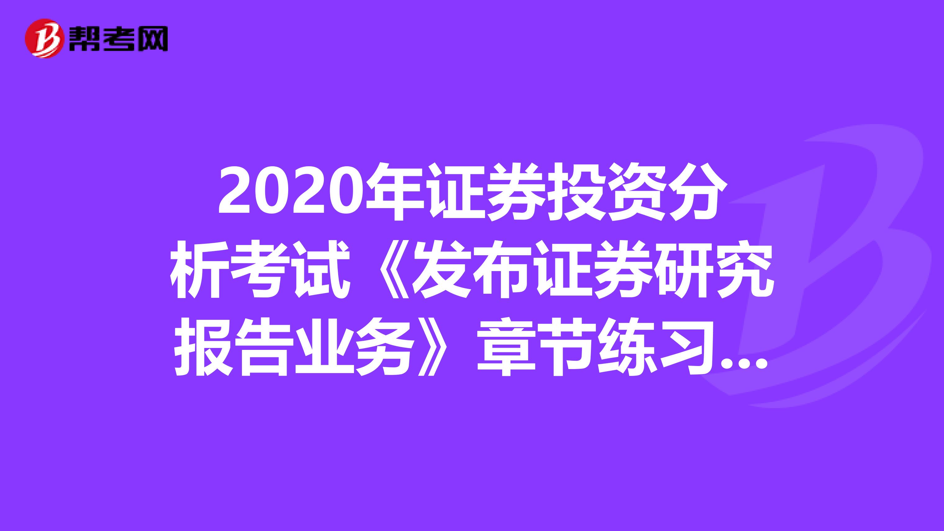 2020年证券投资分析考试《发布证券研究报告业务》章节练习题精选0610