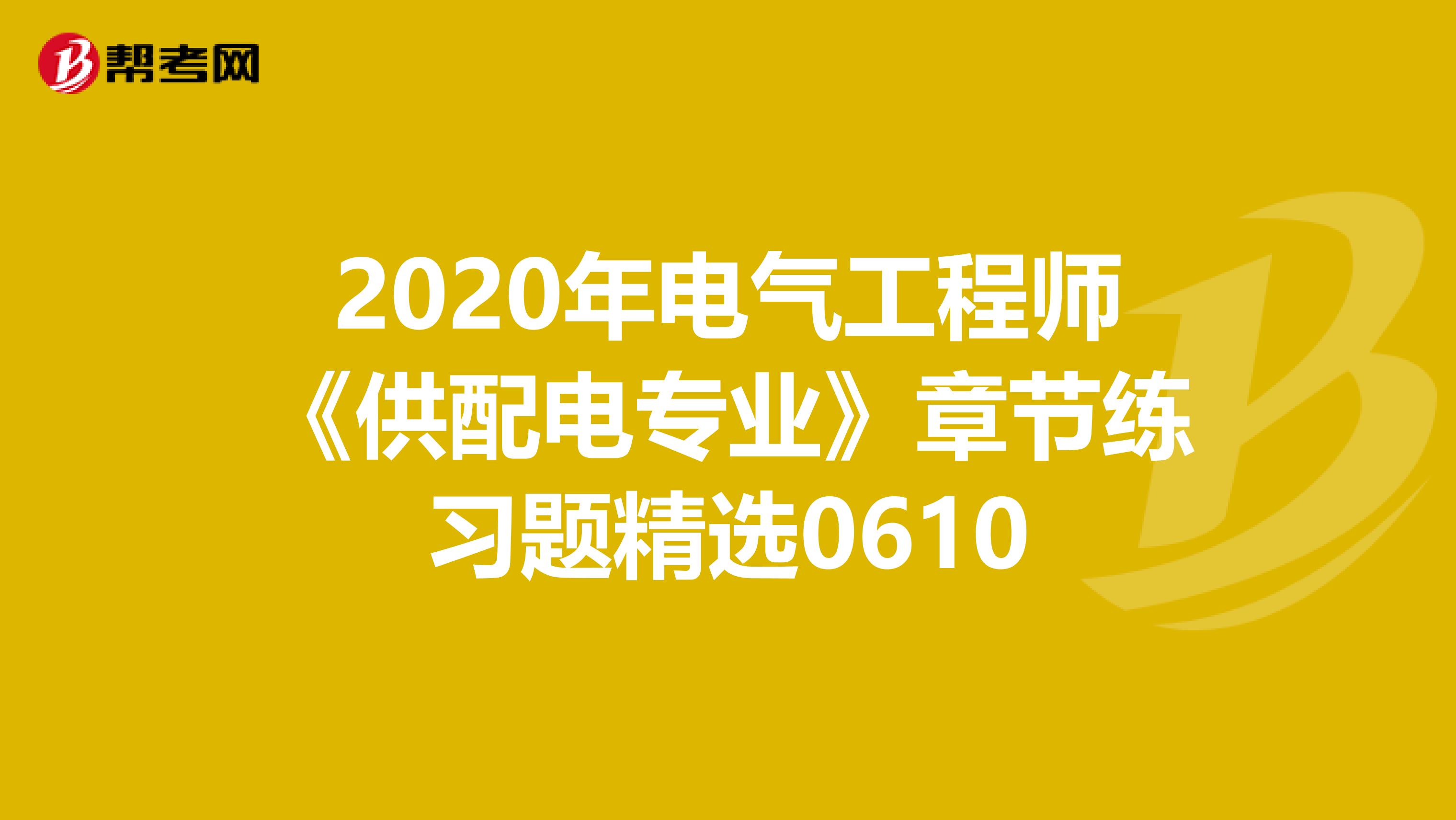 2020年电气工程师《供配电专业》章节练习题精选0610