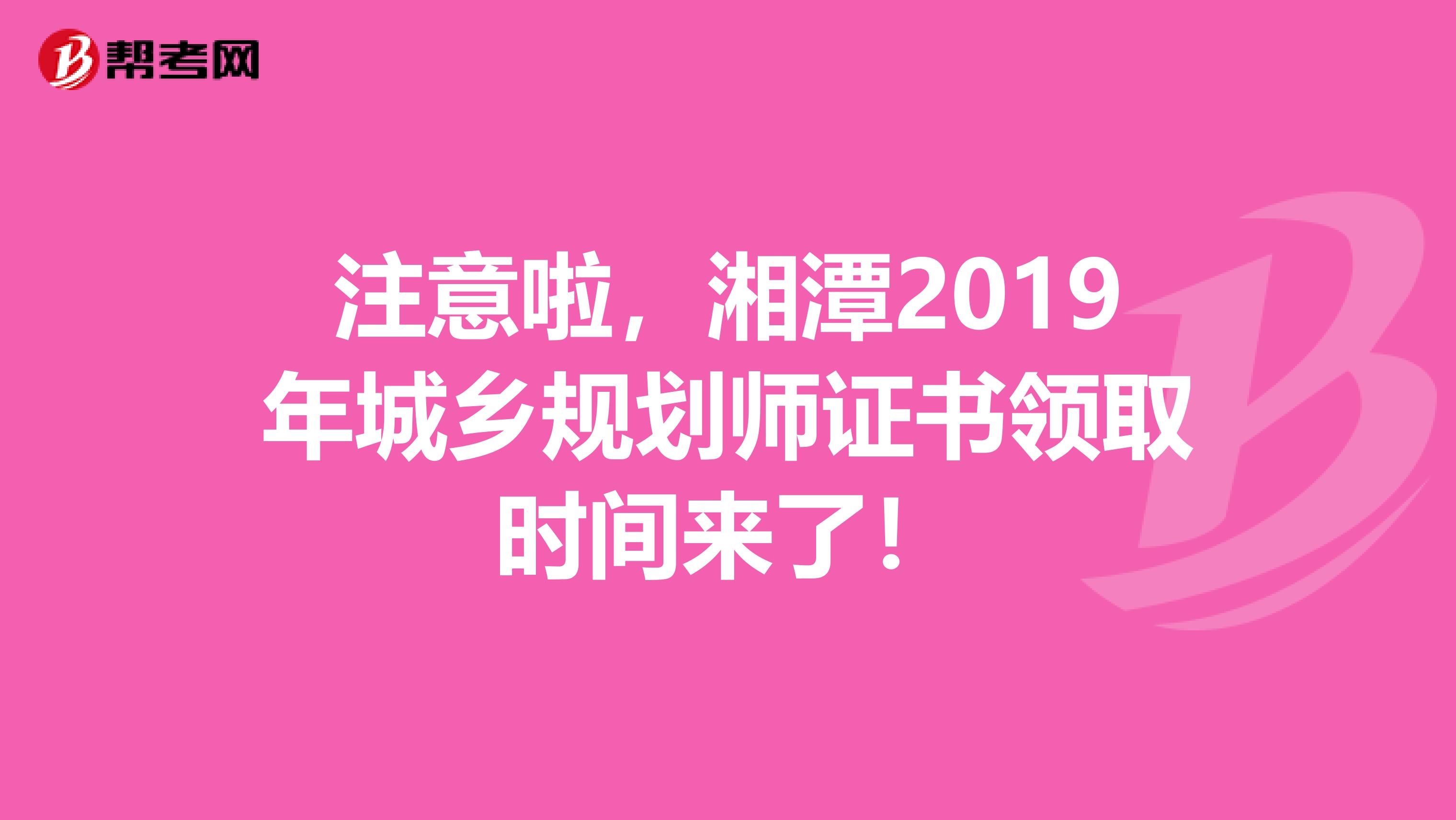 注意啦，湘潭2019年城乡规划师证书领取时间来了！