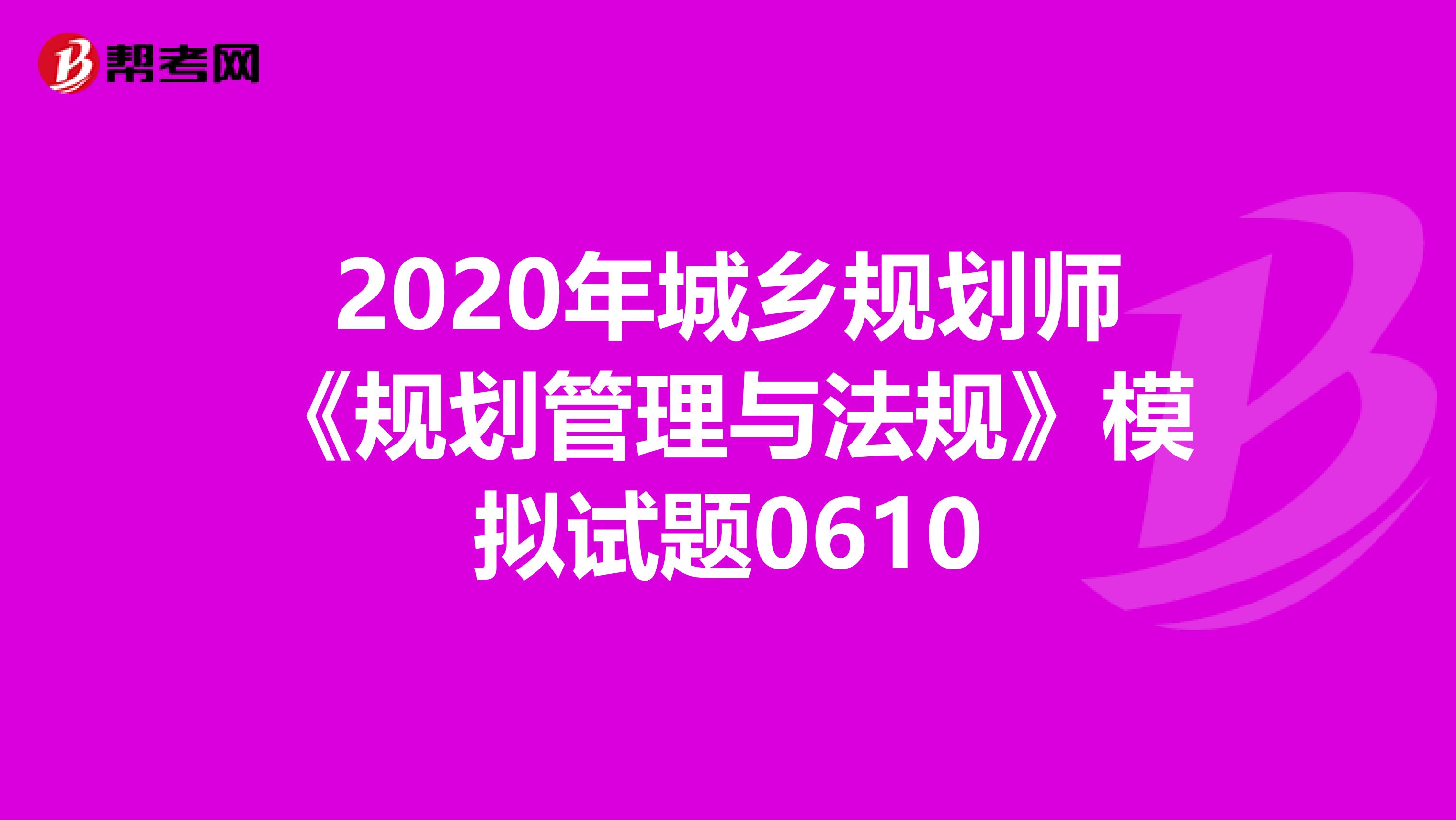 2020年城乡规划师《规划管理与法规》模拟试题0610