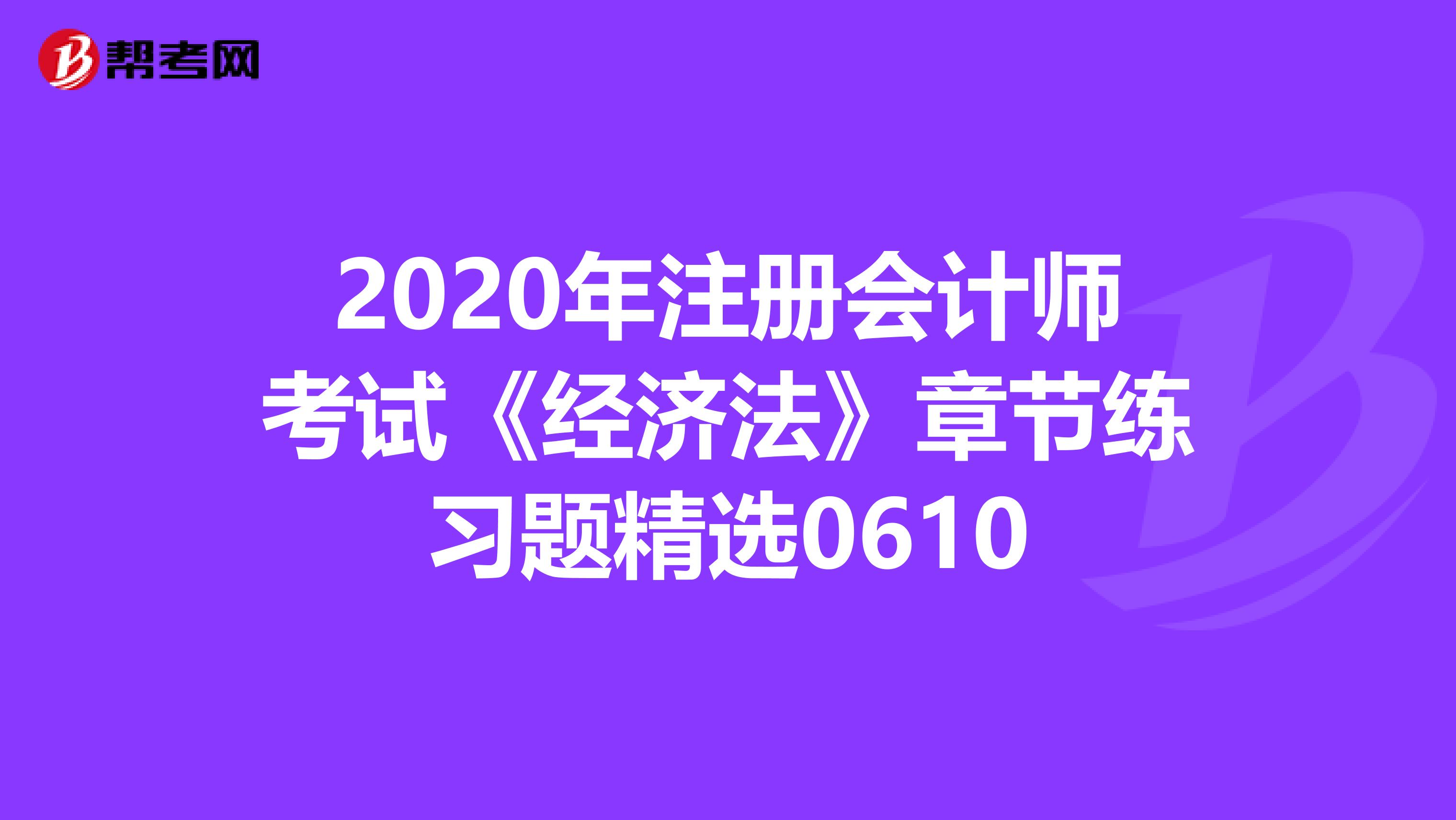 2020年注冊會計師考試《經濟法》章節練習題精選0610