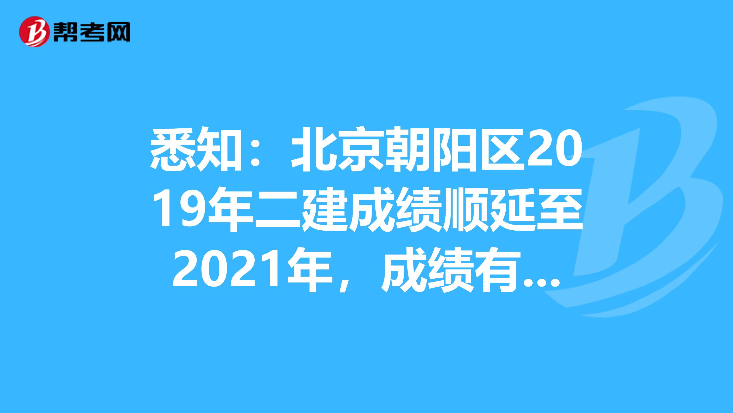 悉知：北京朝阳区2019年二建成绩顺延至2021年，成绩有效期三年