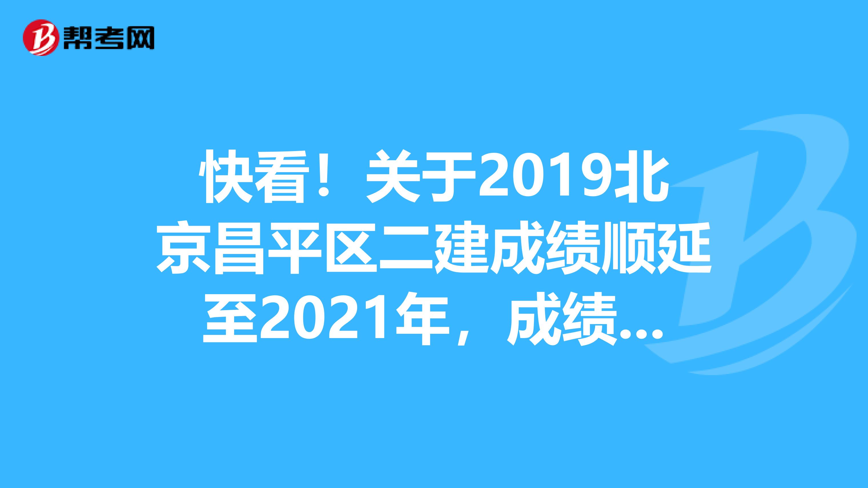 快看！关于2019北京昌平区二建成绩顺延至2021年，成绩有效期三年