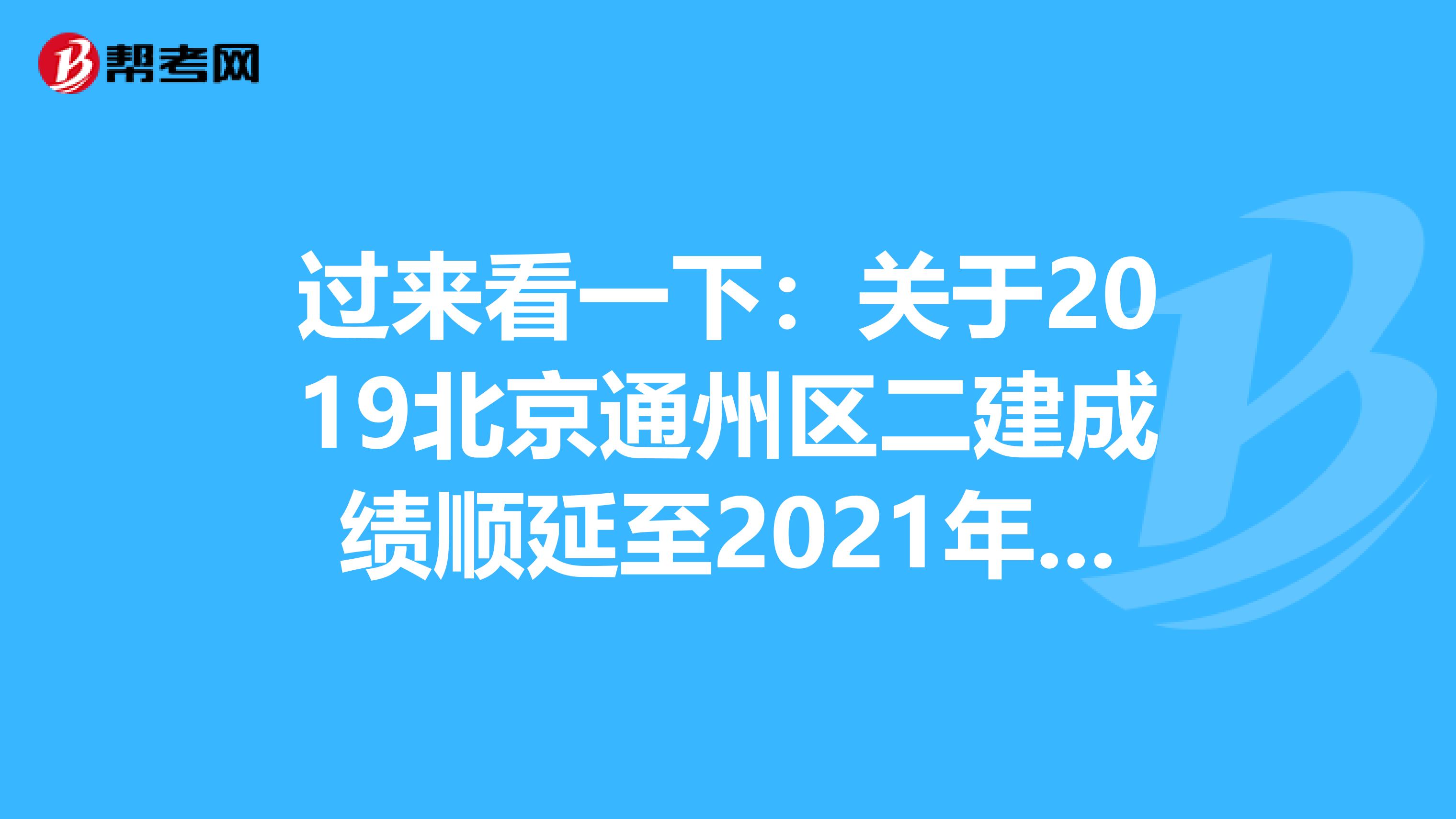 过来看一下：关于2019北京通州区二建成绩顺延至2021年，成绩有效期为三年