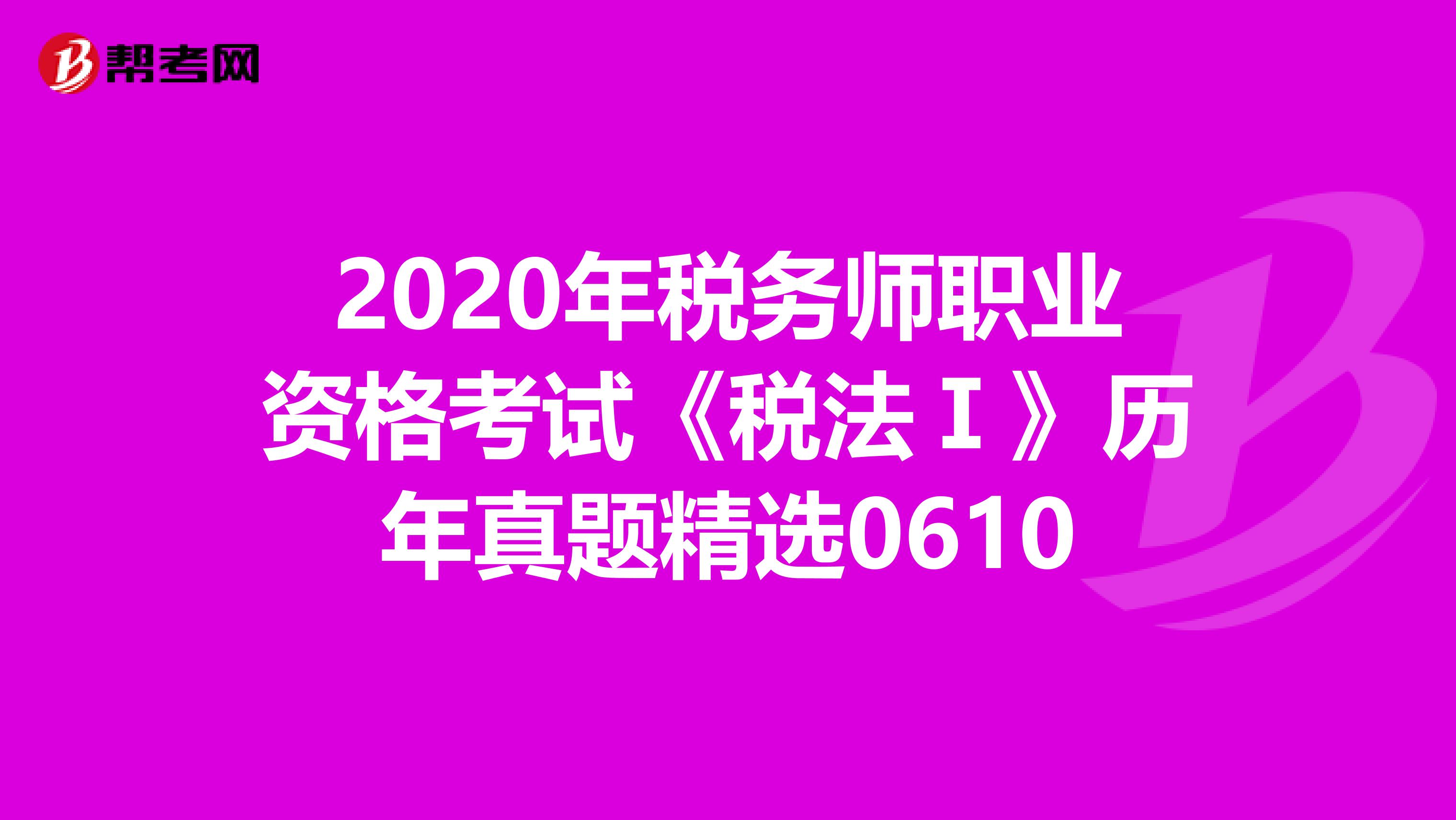 2020年税务师职业资格考试《税法Ⅰ》历年真题精选0610