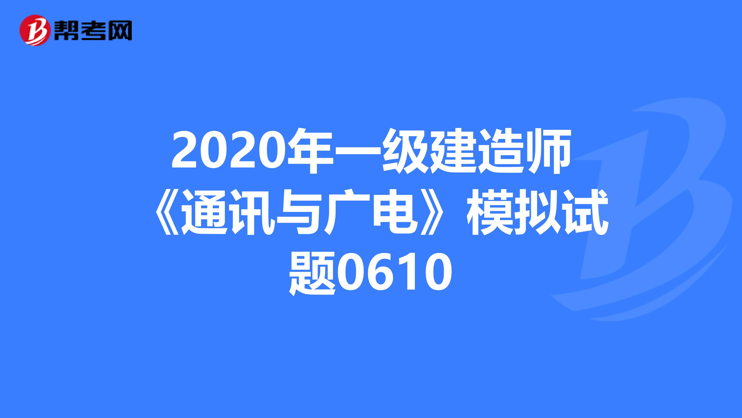 2020年一级建造师《通讯与广电》模拟试题0610